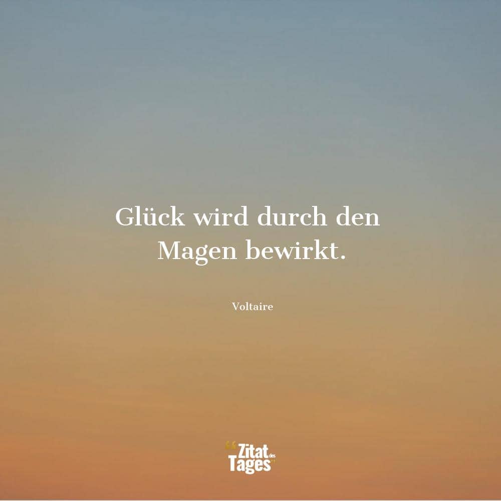 Glück wird durch den Magen bewirkt. - Voltaire