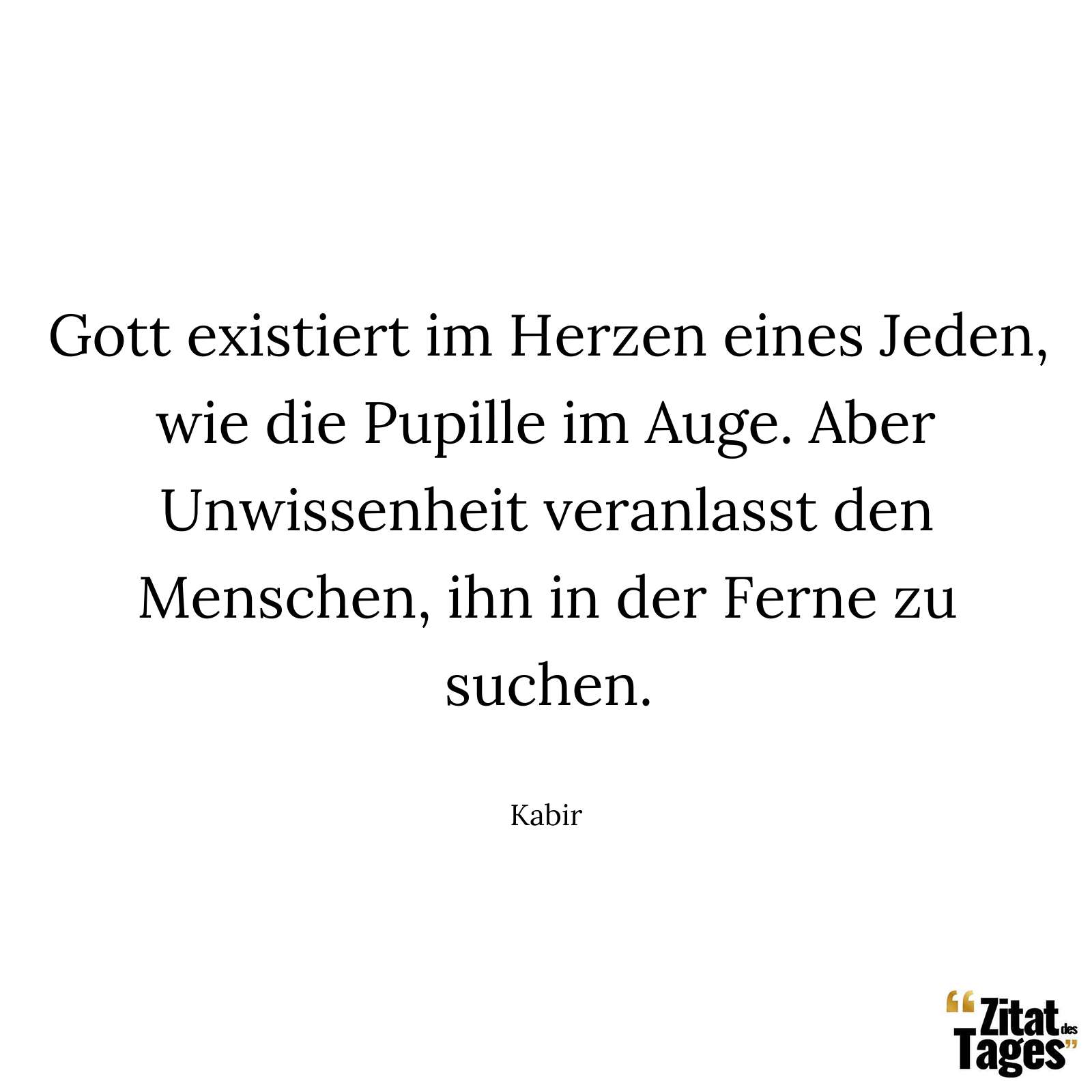 Gott existiert im Herzen eines Jeden, wie die Pupille im Auge. Aber Unwissenheit veranlasst den Menschen, ihn in der Ferne zu suchen. - Kabir