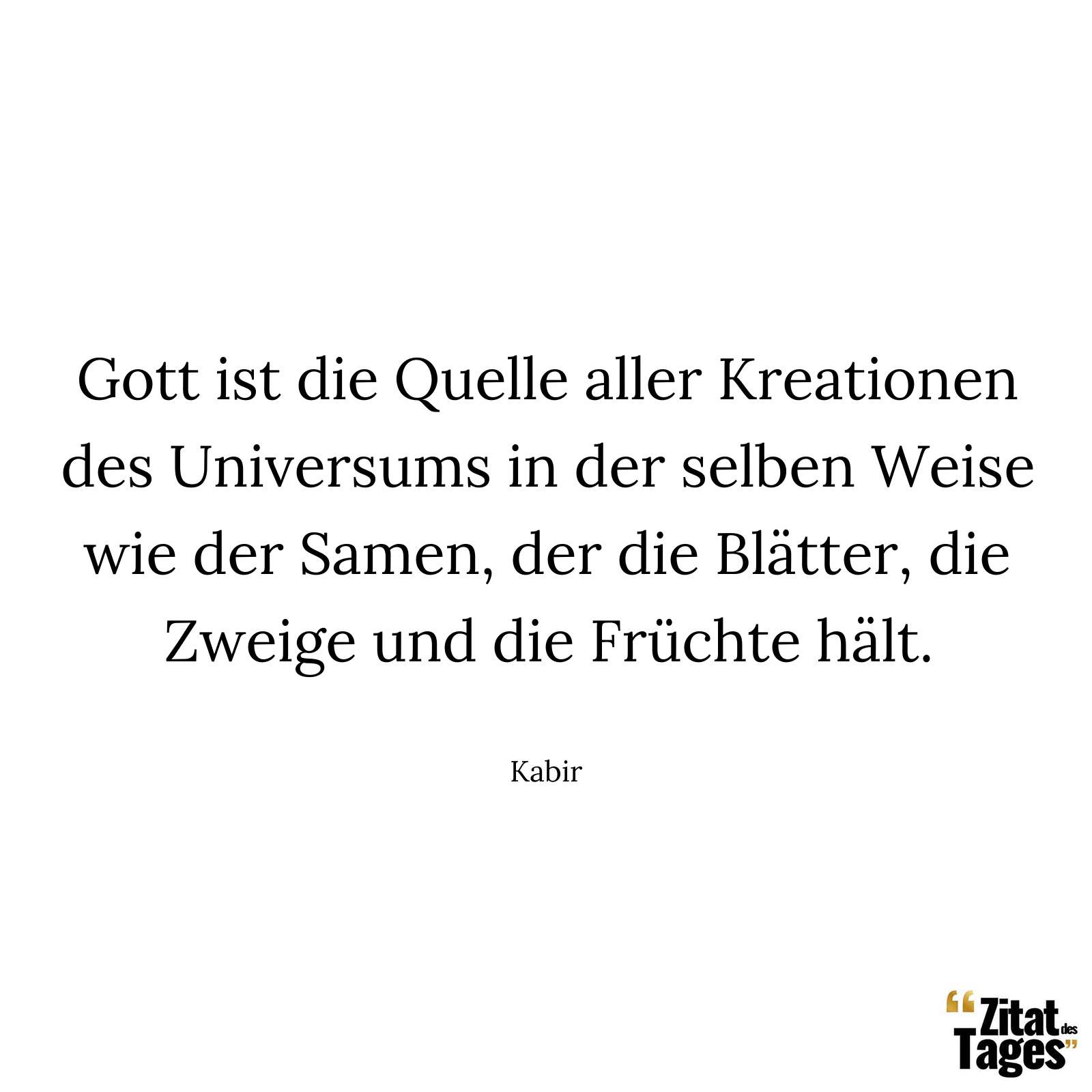 Gott ist die Quelle aller Kreationen des Universums in der selben Weise wie der Samen, der die Blätter, die Zweige und die Früchte hält. - Kabir