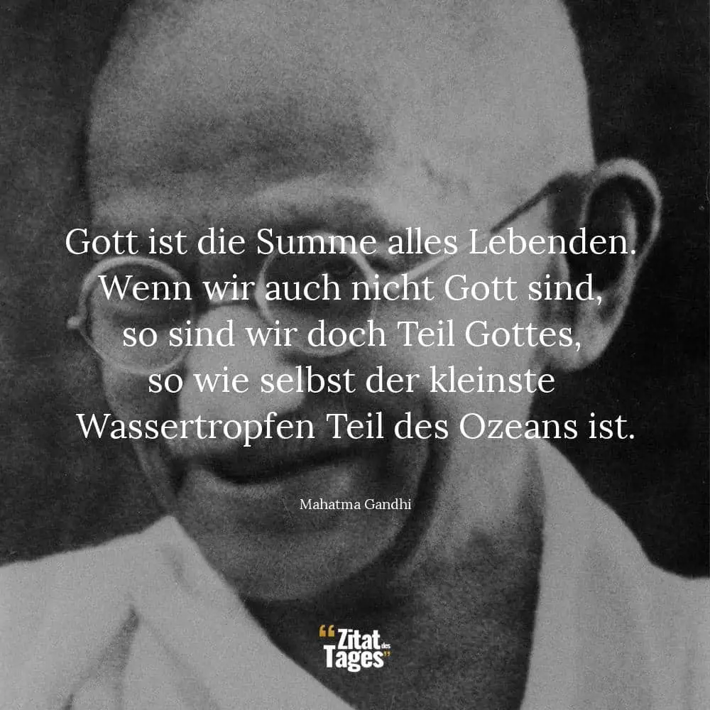 Gott ist die Summe alles Lebenden. Wenn wir auch nicht Gott sind, so sind wir doch Teil Gottes, so wie selbst der kleinste Wassertropfen Teil des Ozeans ist. - Mahatma Gandhi