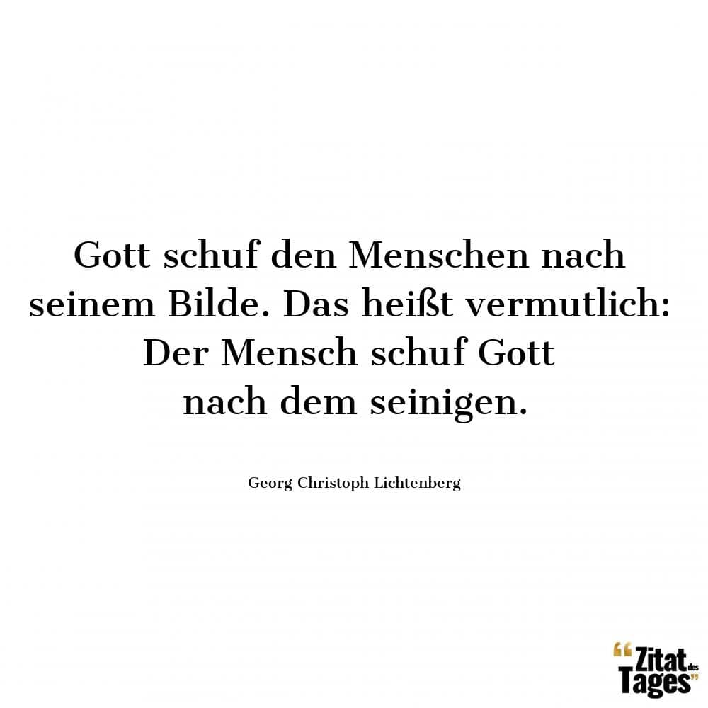 Gott schuf den Menschen nach seinem Bilde. Das heißt vermutlich: Der Mensch schuf Gott nach dem seinigen. - Georg Christoph Lichtenberg