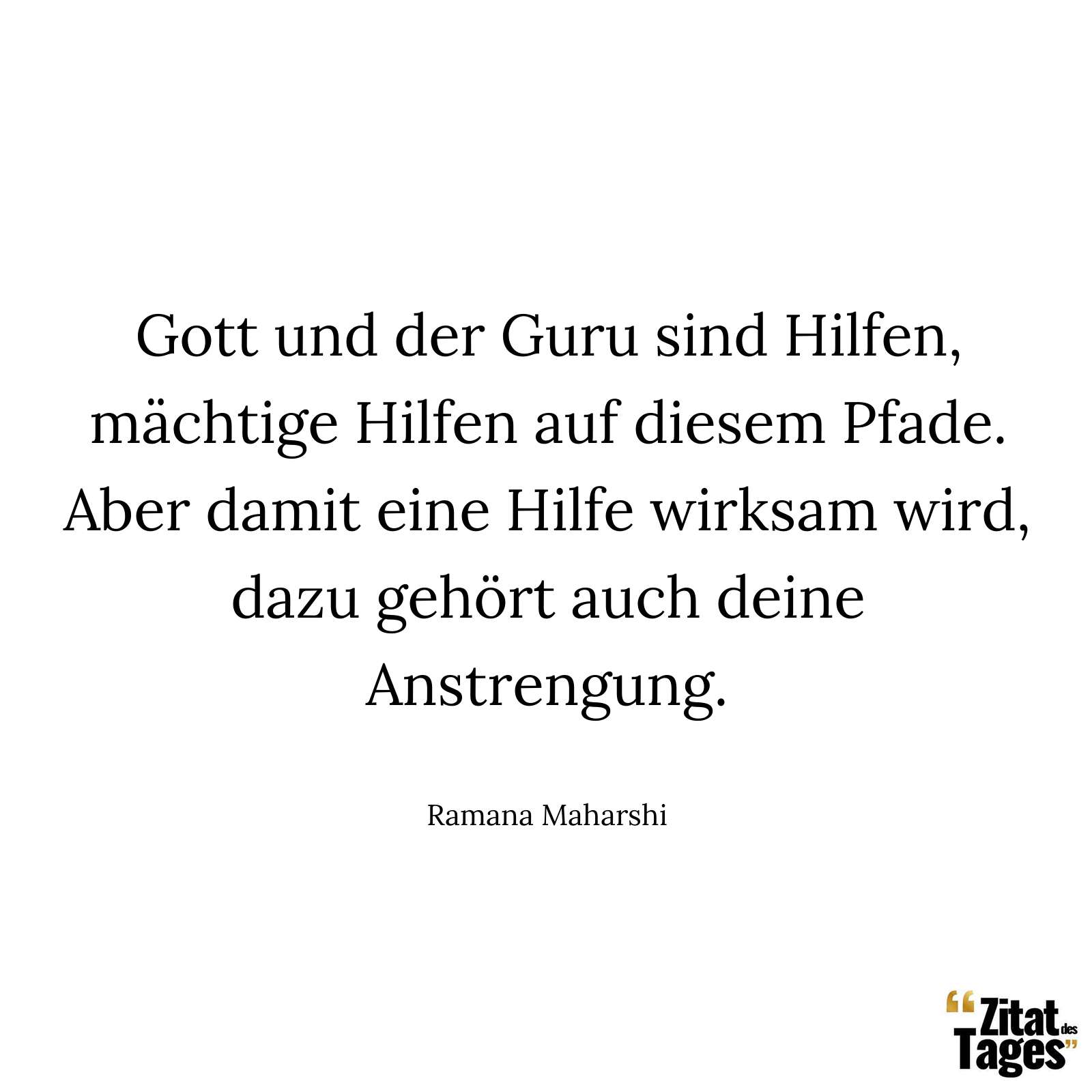 Gott und der Guru sind Hilfen, mächtige Hilfen auf diesem Pfade. Aber damit eine Hilfe wirksam wird, dazu gehört auch deine Anstrengung. - Ramana Maharshi