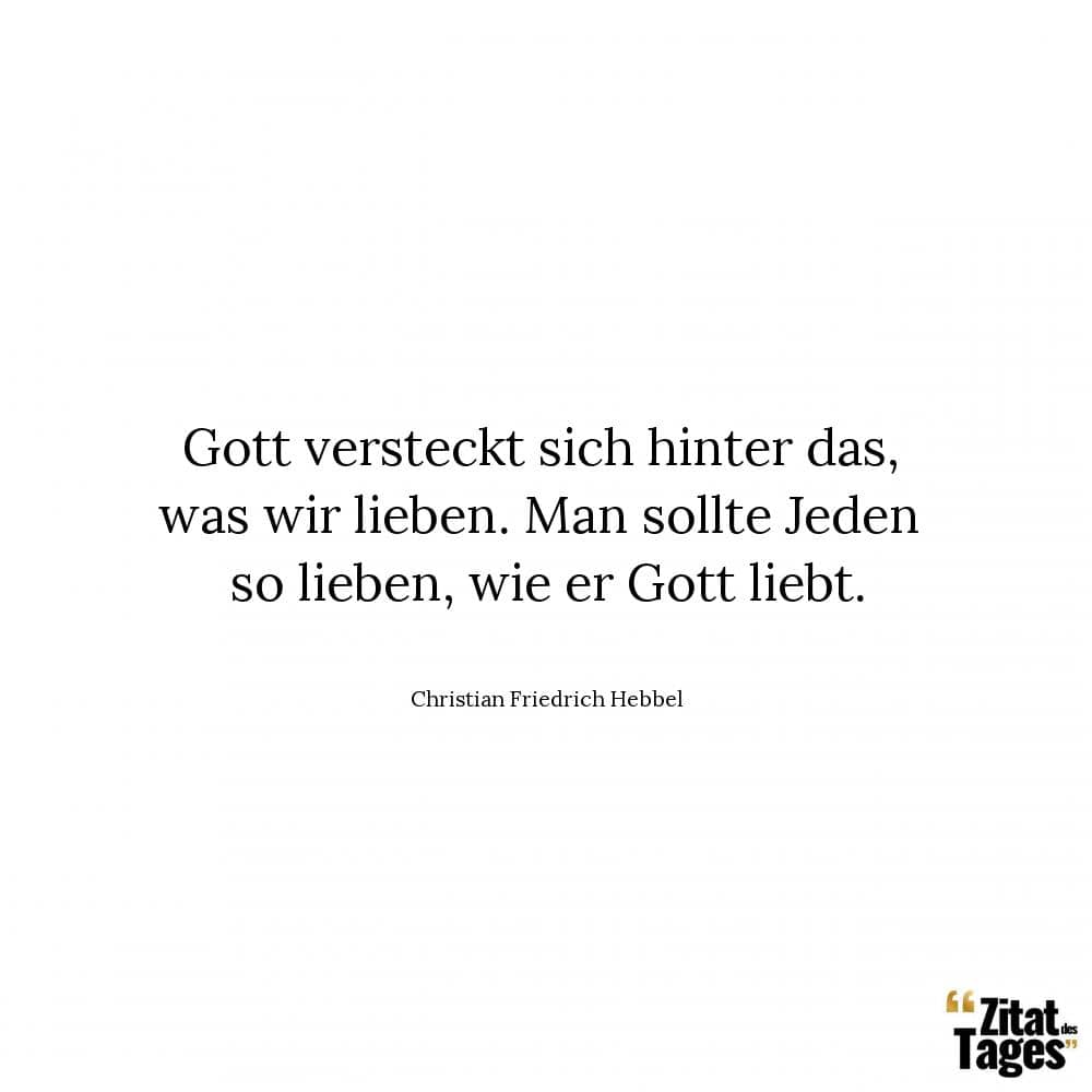 Gott versteckt sich hinter das, was wir lieben. Man sollte Jeden so lieben, wie er Gott liebt. - Christian Friedrich Hebbel