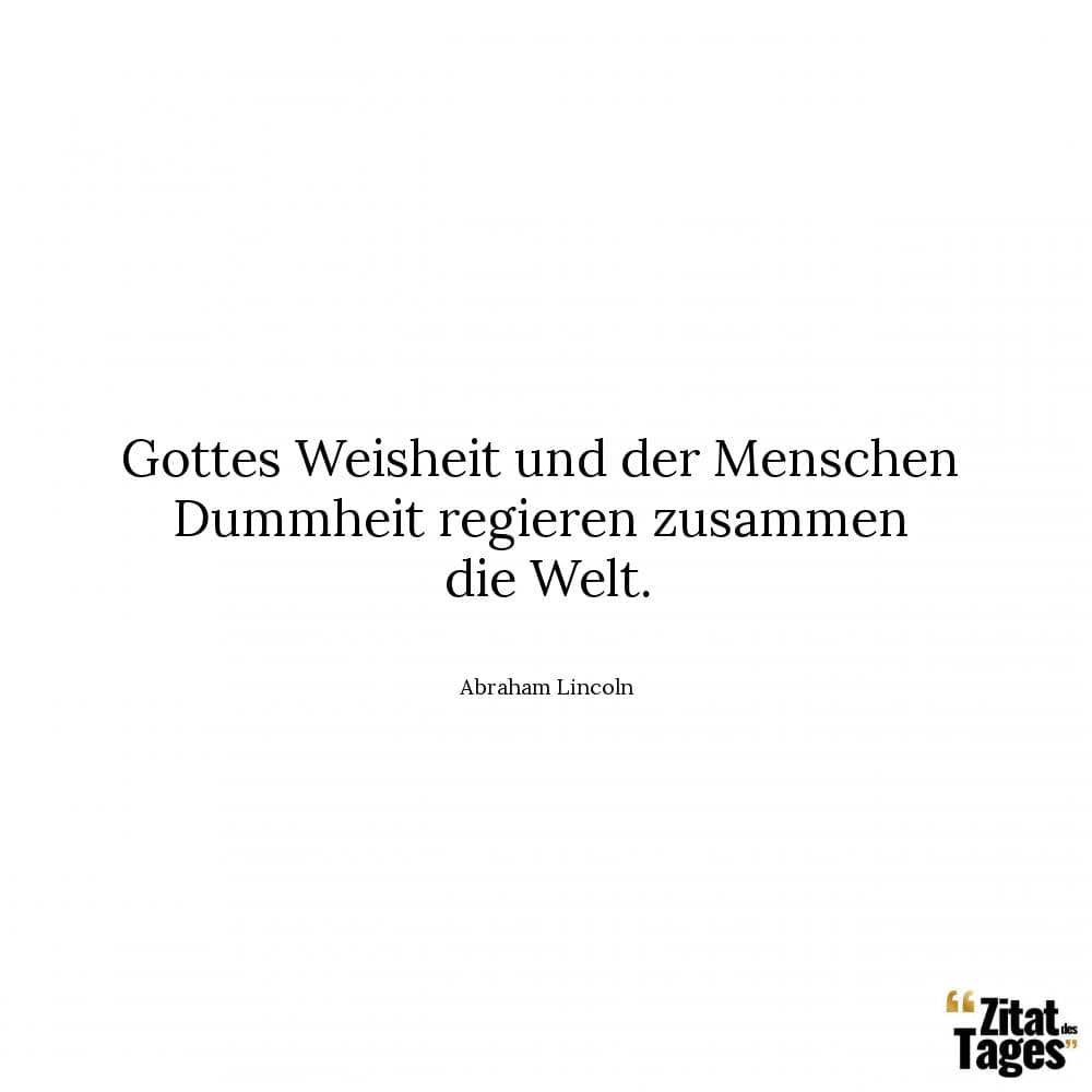 Gottes Weisheit und der Menschen Dummheit regieren zusammen die Welt. - Abraham Lincoln