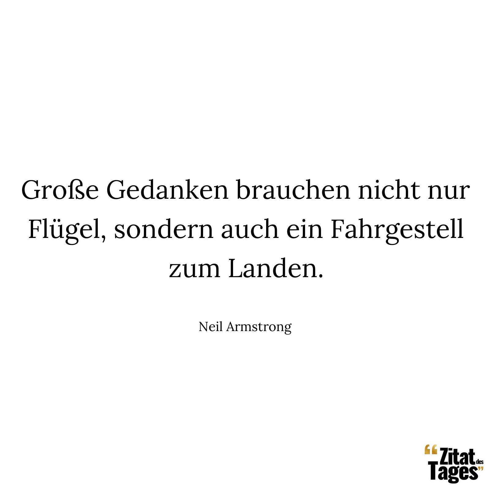 Große Gedanken brauchen nicht nur Flügel, sondern auch ein Fahrgestell zum Landen. - Neil Armstrong