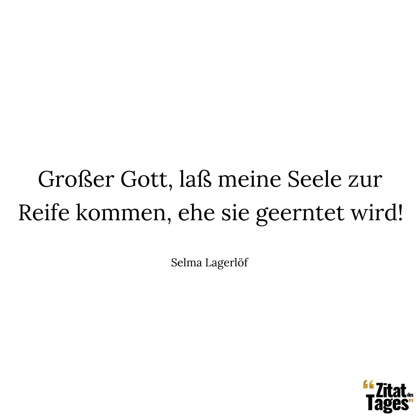 Großer Gott, laß meine Seele zur Reife kommen, ehe sie geerntet wird! - Selma Lagerlöf