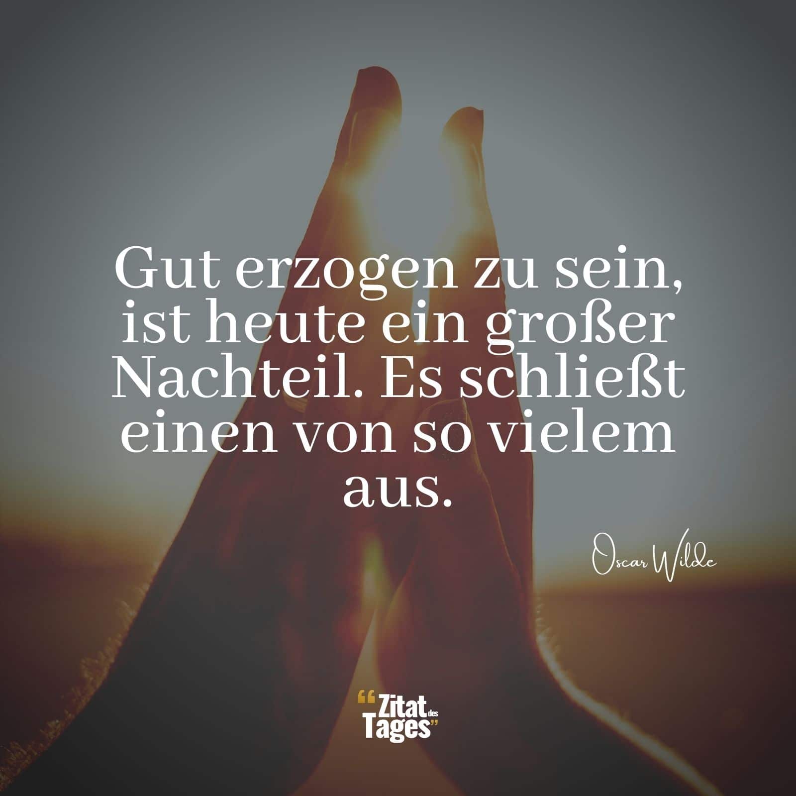 Gut erzogen zu sein, ist heute ein großer Nachteil. Es schließt einen von so vielem aus. - Oscar Wilde