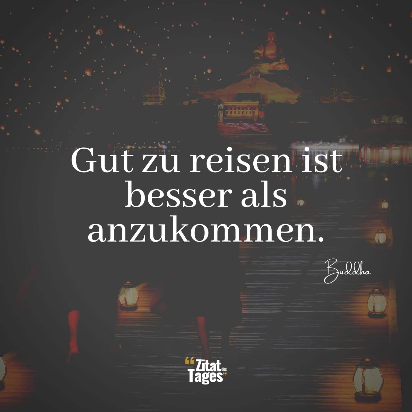 Gut zu reisen ist besser als anzukommen. - Buddha