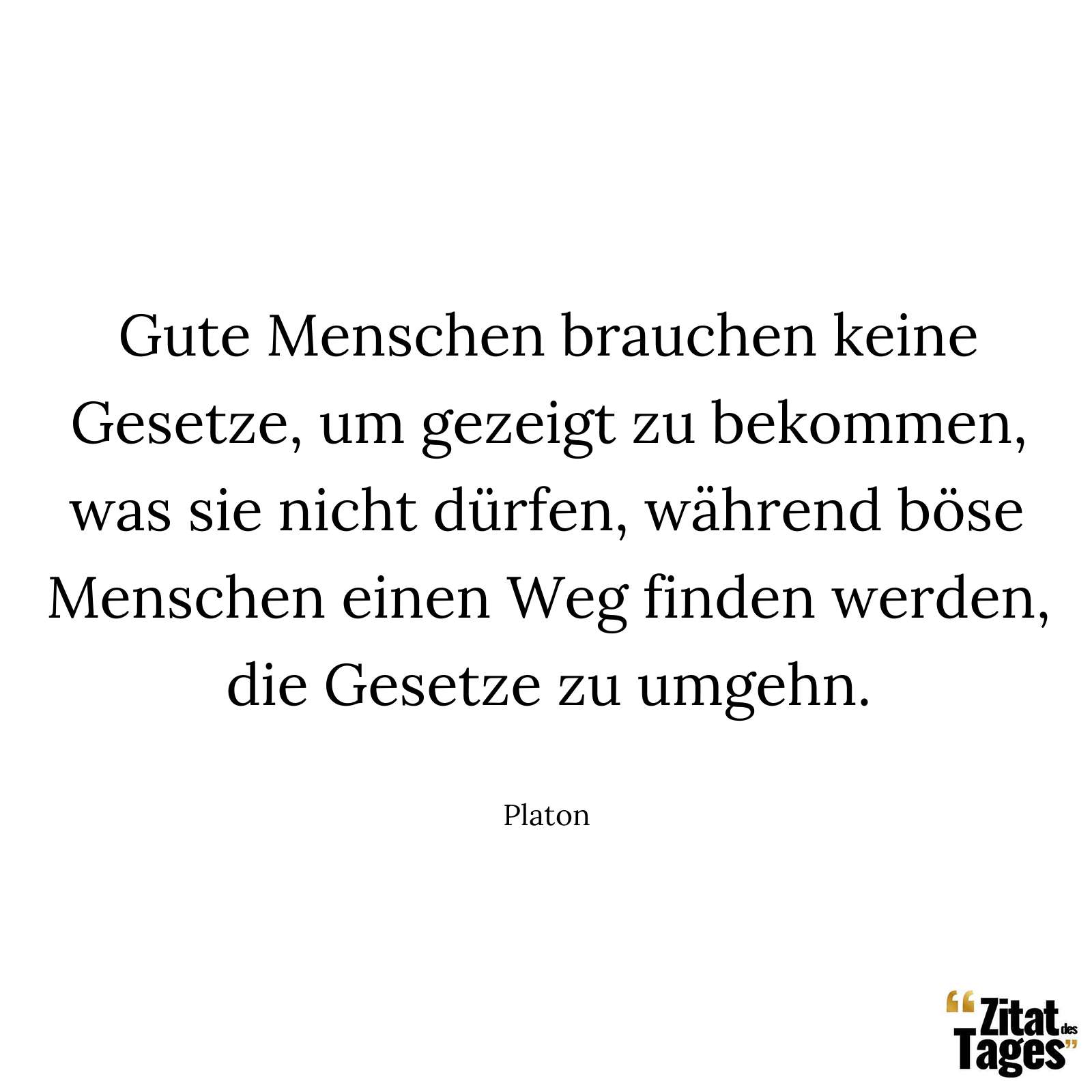 Gute Menschen brauchen keine Gesetze, um gezeigt zu bekommen, was sie nicht dürfen, während böse Menschen einen Weg finden werden, die Gesetze zu umgehn. - Platon