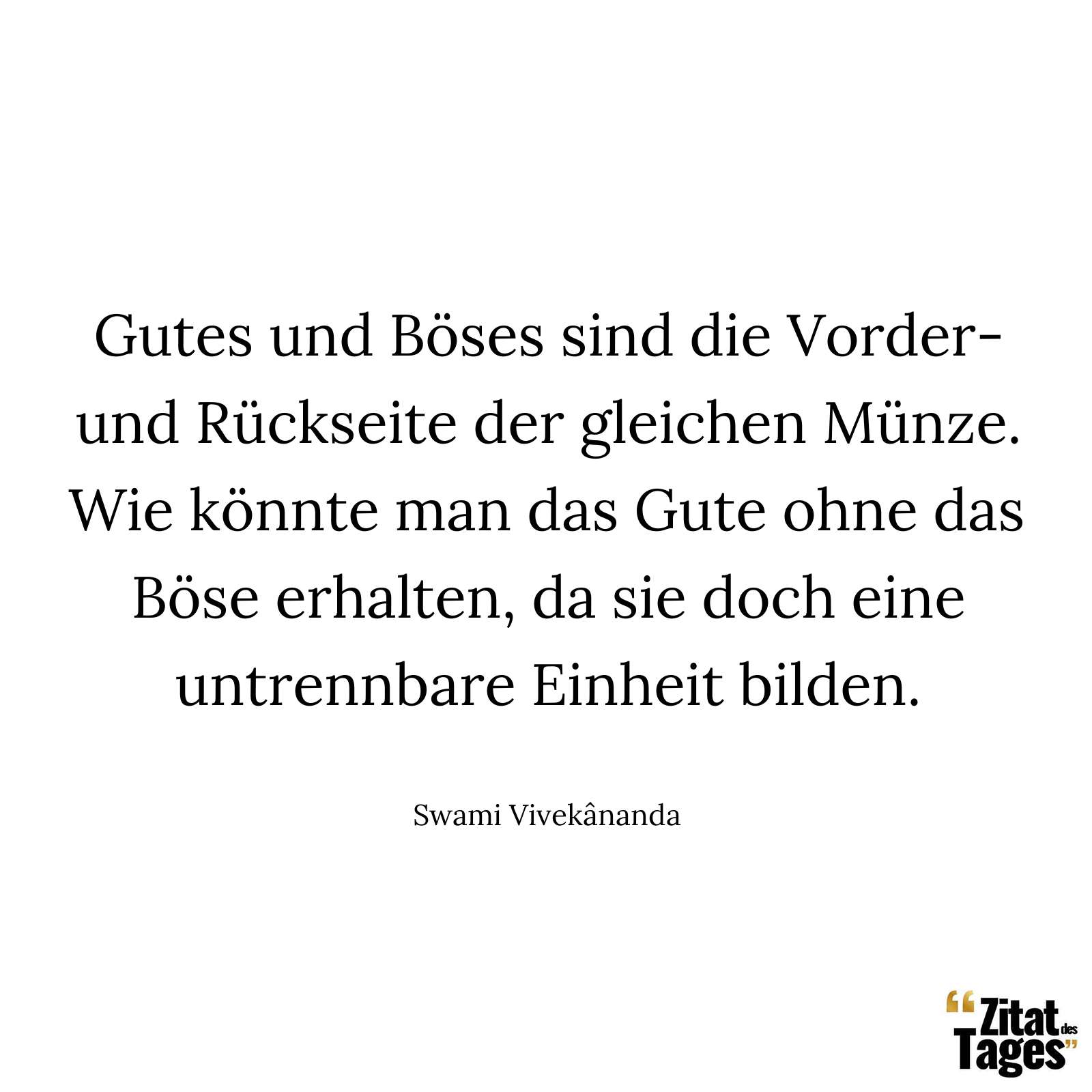 Gutes und Böses sind die Vorder- und Rückseite der gleichen Münze. Wie könnte man das Gute ohne das Böse erhalten, da sie doch eine untrennbare Einheit bilden. - Swami Vivekânanda