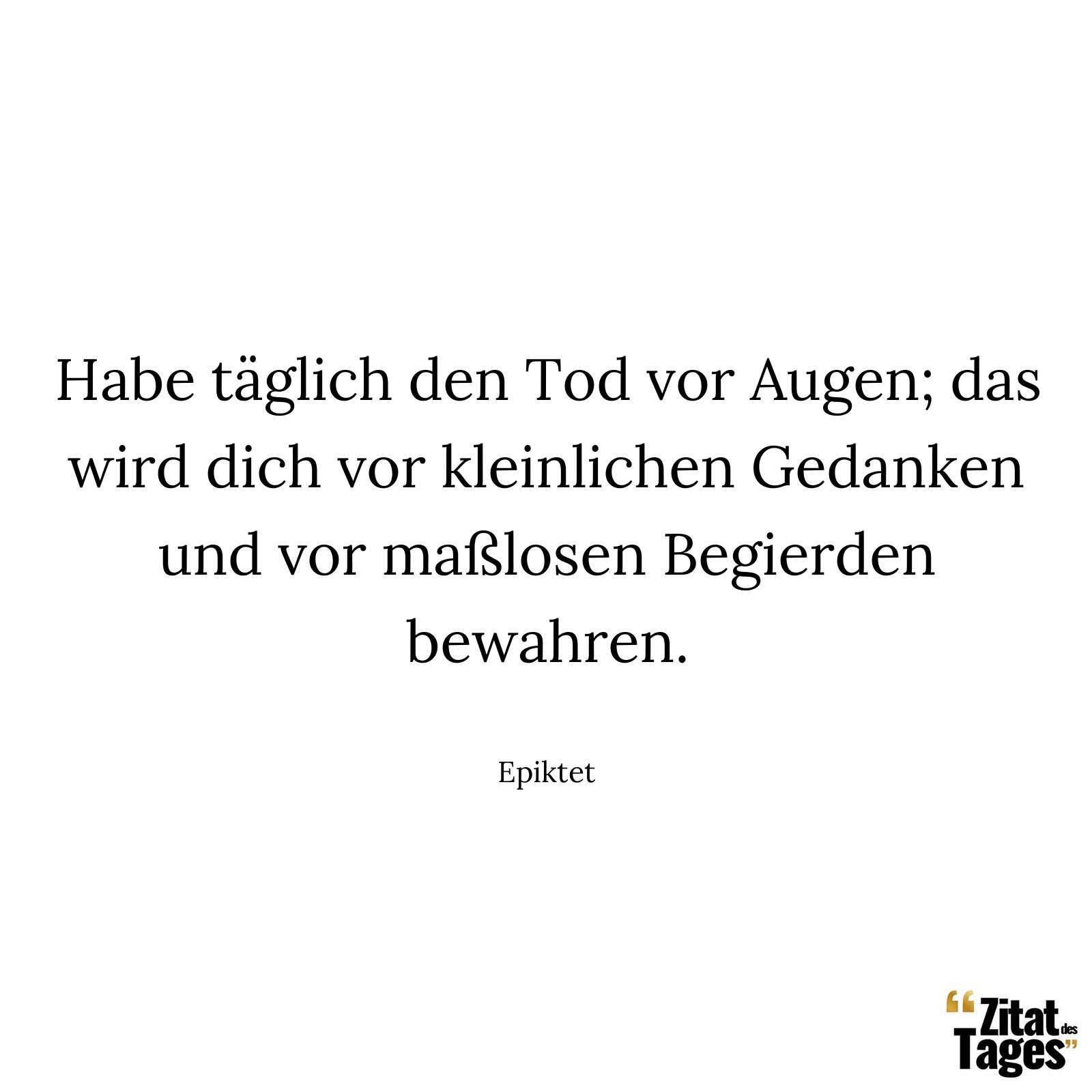 Habe täglich den Tod vor Augen; das wird dich vor kleinlichen Gedanken und vor maßlosen Begierden bewahren. - Epiktet