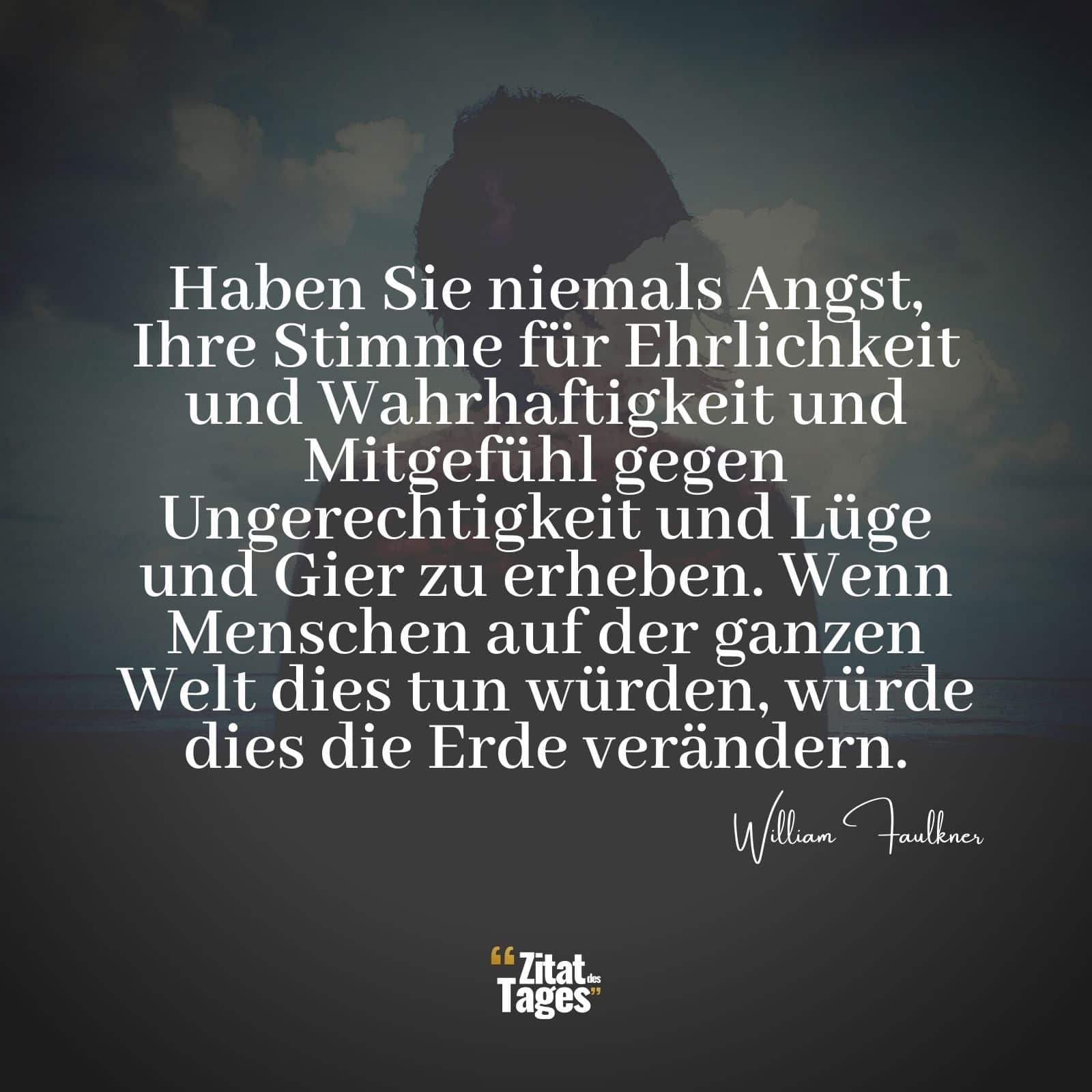 Haben Sie niemals Angst, Ihre Stimme für Ehrlichkeit und Wahrhaftigkeit und Mitgefühl gegen Ungerechtigkeit und Lüge und Gier zu erheben. Wenn Menschen auf der ganzen Welt dies tun würden, würde dies die Erde verändern. - William Faulkner