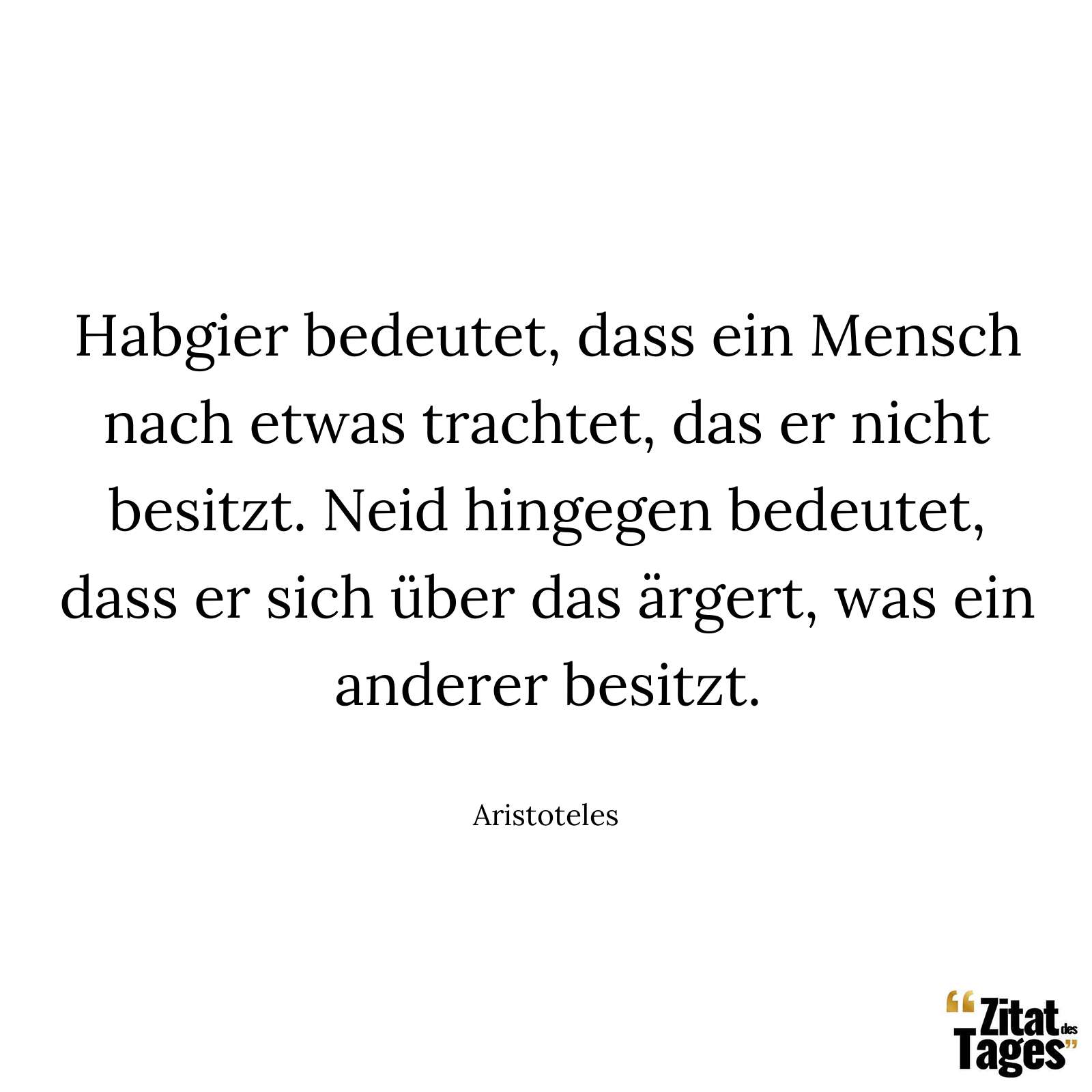Habgier bedeutet, dass ein Mensch nach etwas trachtet, das er nicht besitzt. Neid hingegen bedeutet, dass er sich über das ärgert, was ein anderer besitzt. - Aristoteles