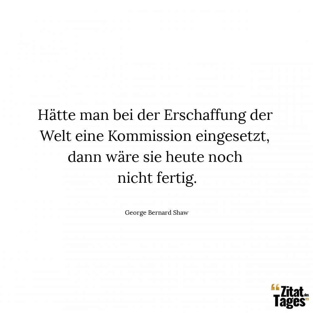 Hätte man bei der Erschaffung der Welt eine Kommission eingesetzt, dann wäre sie heute noch nicht fertig. - George Bernard Shaw