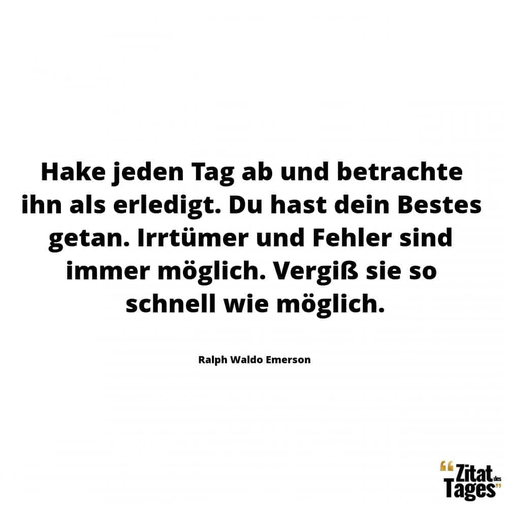 Hake jeden Tag ab und betrachte ihn als erledigt. Du hast dein Bestes getan. Irrtümer und Fehler sind immer möglich. Vergiß sie so schnell wie möglich. - Ralph Waldo Emerson