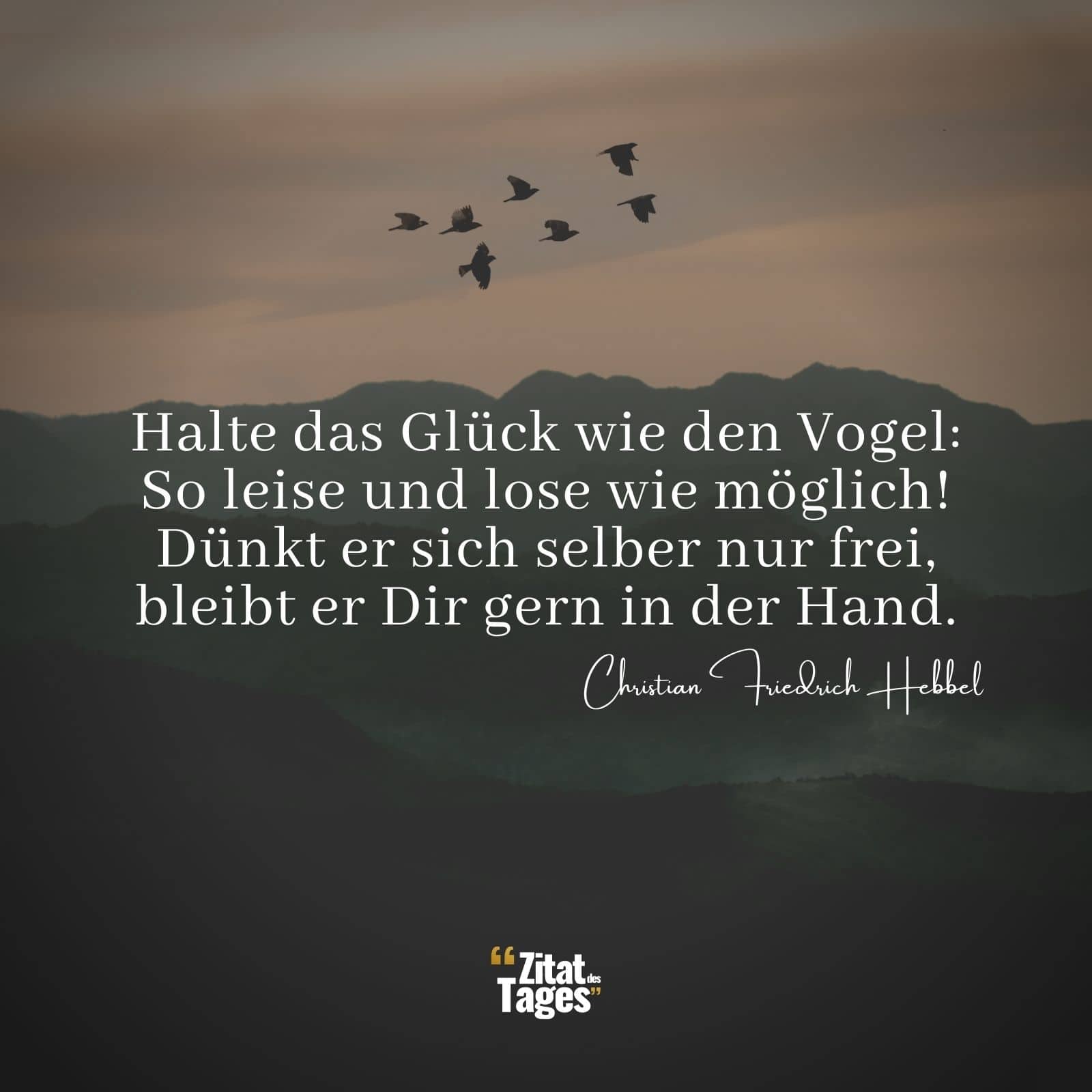 Halte das Glück wie den Vogel: So leise und lose wie möglich! Dünkt er sich selber nur frei, bleibt er Dir gern in der Hand. - Christian Friedrich Hebbel