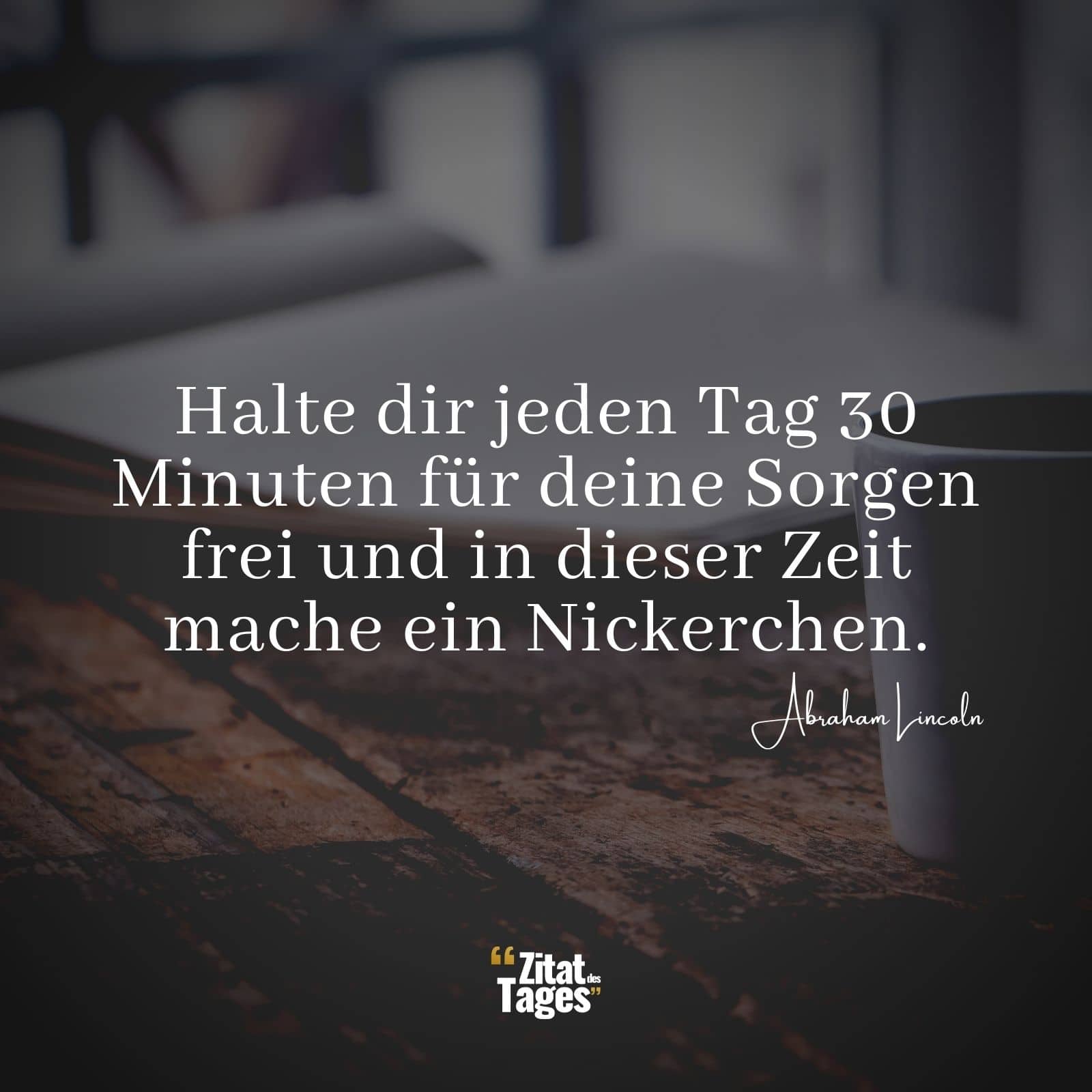 Halte dir jeden Tag 30 Minuten für deine Sorgen frei und in dieser Zeit mache ein Nickerchen. - Abraham Lincoln