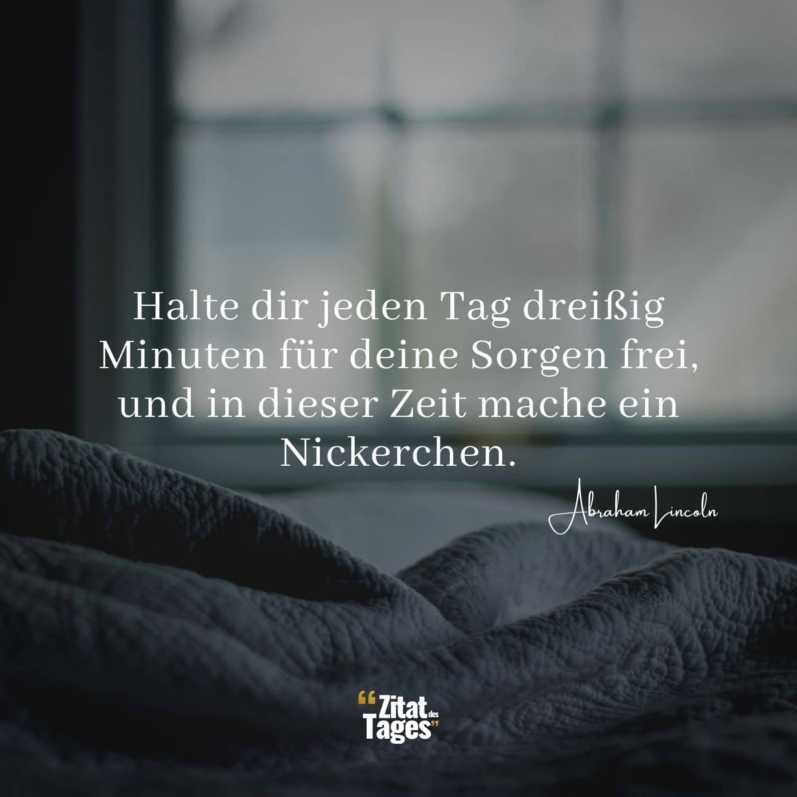 Halte dir jeden Tag dreißig Minuten für deine Sorgen frei, und in dieser Zeit mache ein Nickerchen. - Abraham Lincoln