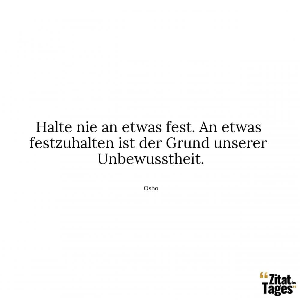 Halte nie an etwas fest. An etwas festzuhalten ist der Grund unserer Unbewusstheit. - Osho