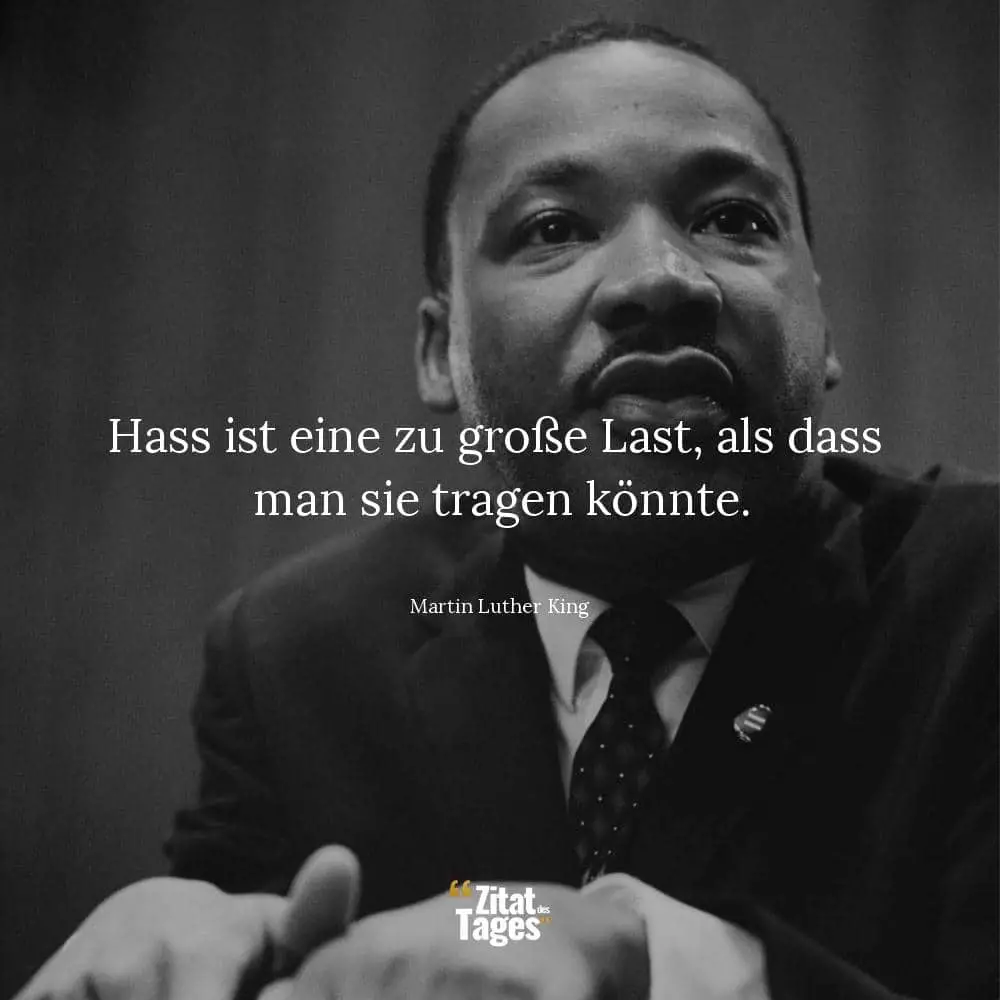 Hass ist eine zu große Last, als dass man sie tragen könnte. - Martin Luther King