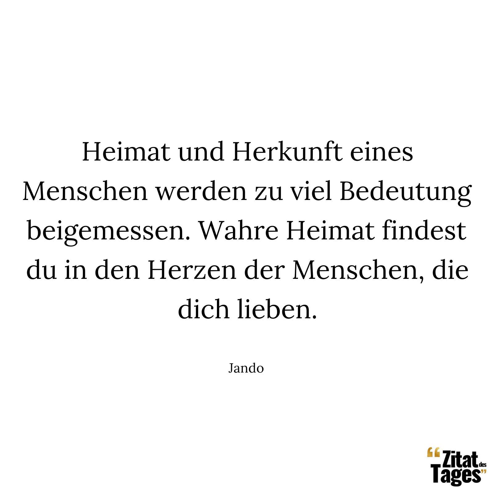 Heimat und Herkunft eines Menschen werden zu viel Bedeutung beigemessen. Wahre Heimat findest du in den Herzen der Menschen, die dich lieben. - Jando