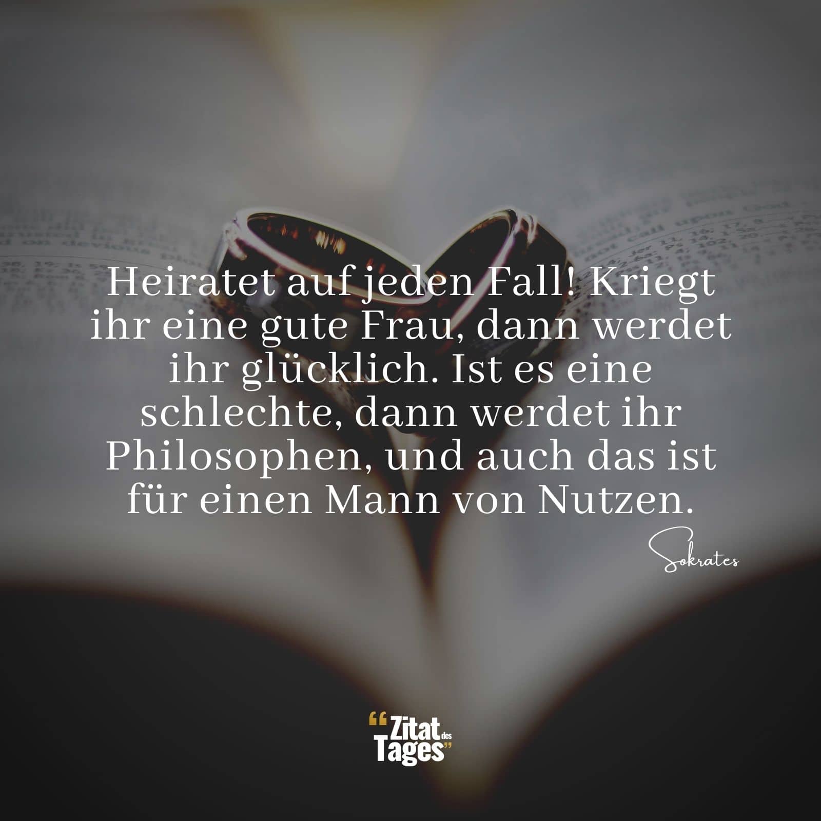 Heiratet auf jeden Fall! Kriegt ihr eine gute Frau, dann werdet ihr glücklich. Ist es eine schlechte, dann werdet ihr Philosophen, und auch das ist für einen Mann von Nutzen. - Sokrates