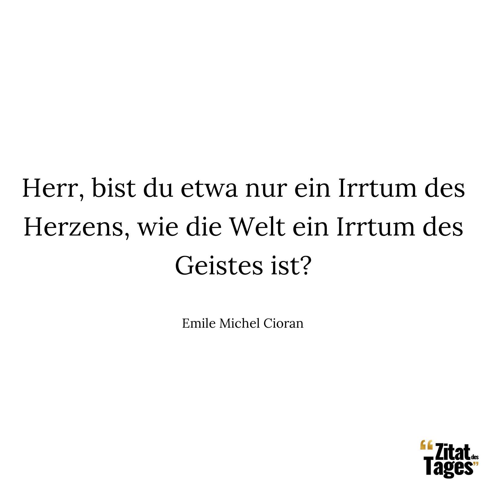 Herr, bist du etwa nur ein Irrtum des Herzens, wie die Welt ein Irrtum des Geistes ist? - Emile Michel Cioran