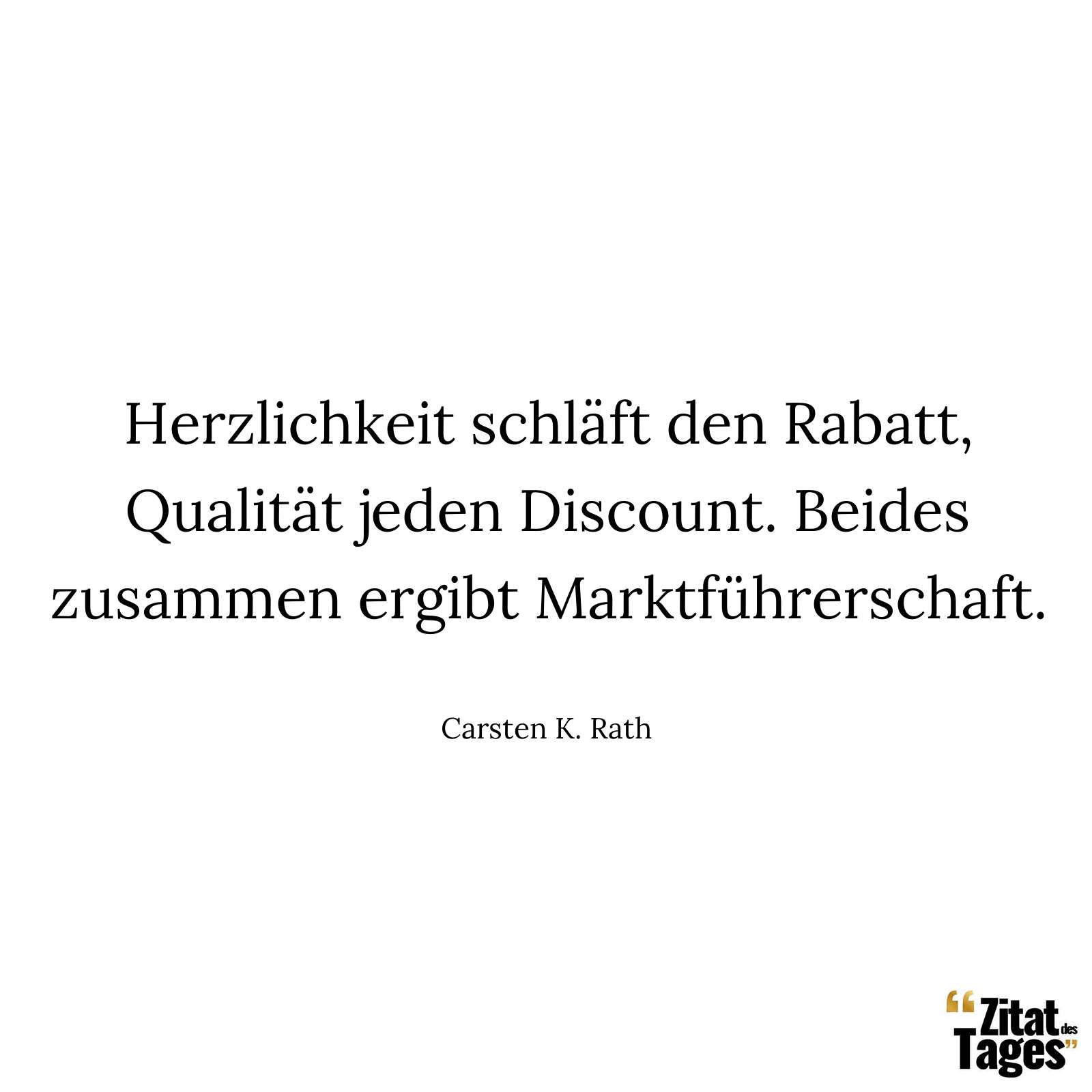 Herzlichkeit schläft den Rabatt, Qualität jeden Discount. Beides zusammen ergibt Marktführerschaft. - Carsten K. Rath