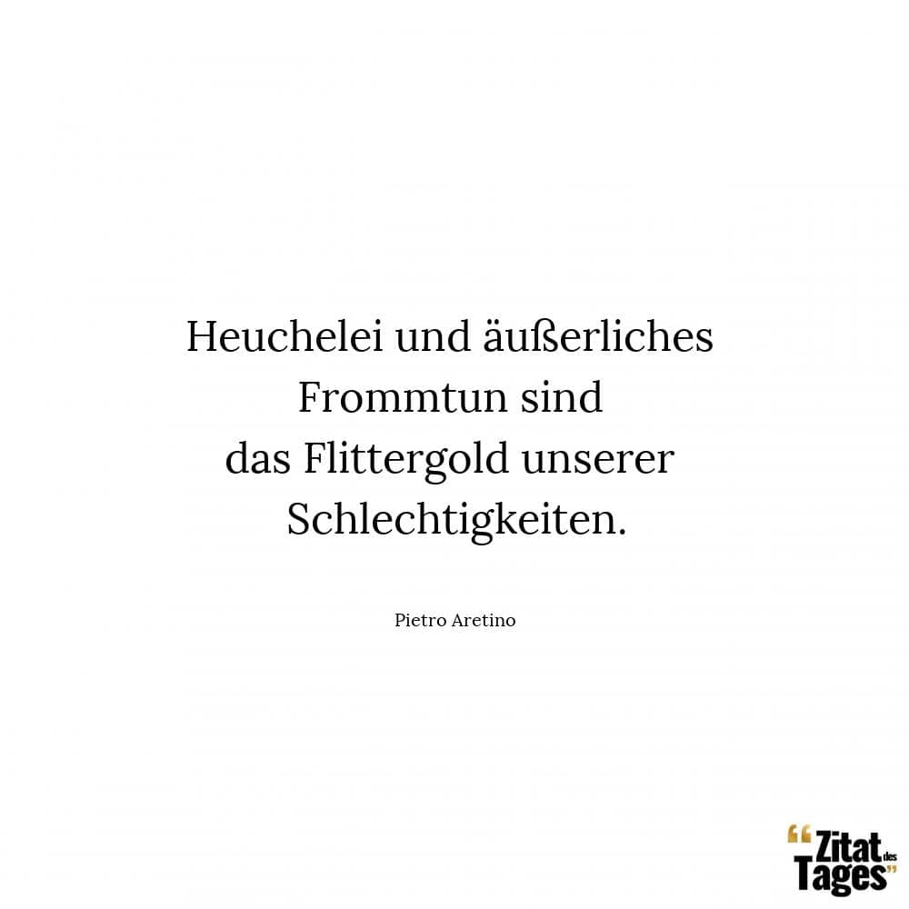 Heuchelei und äußerliches Frommtun sind das Flittergold unserer Schlechtigkeiten. - Pietro Aretino