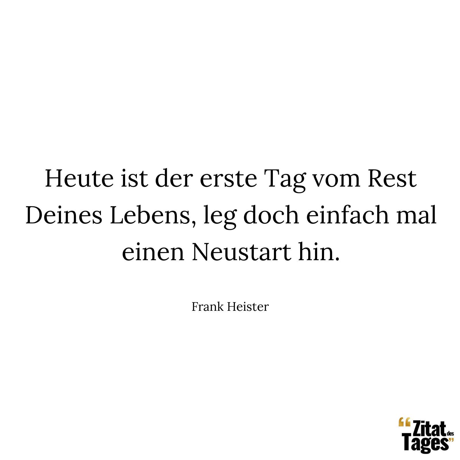 Heute ist der erste Tag vom Rest Deines Lebens, leg doch einfach mal einen Neustart hin. - Frank Heister