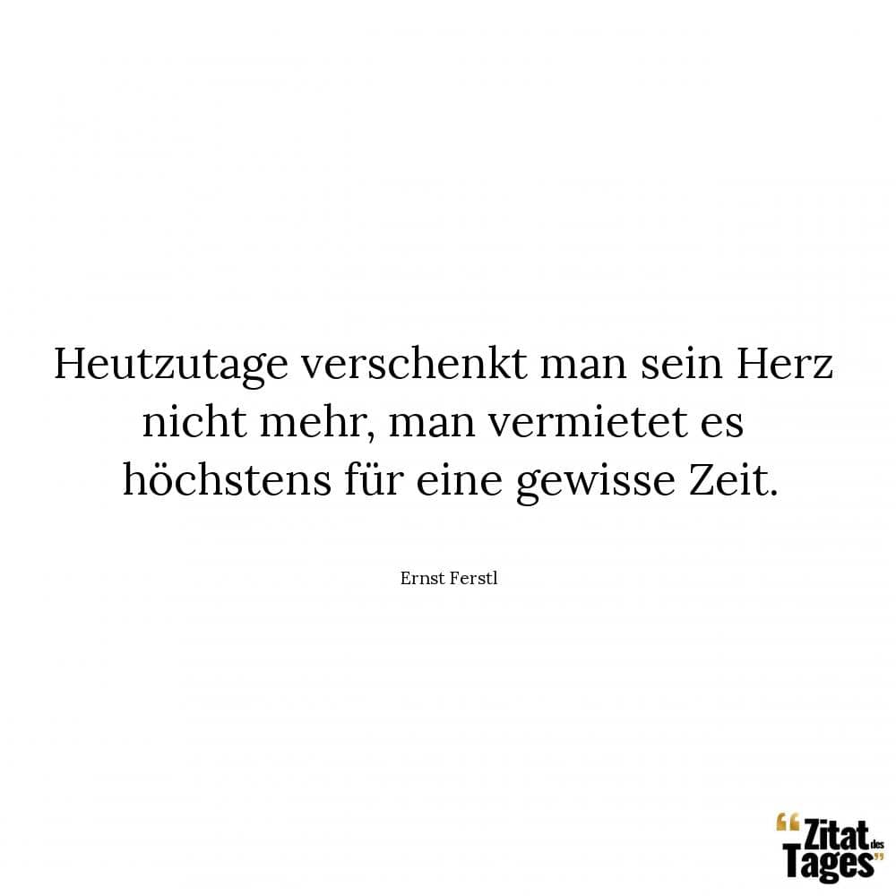 Heutzutage verschenkt man sein Herz nicht mehr, man vermietet es höchstens für eine gewisse Zeit. - Ernst Ferstl