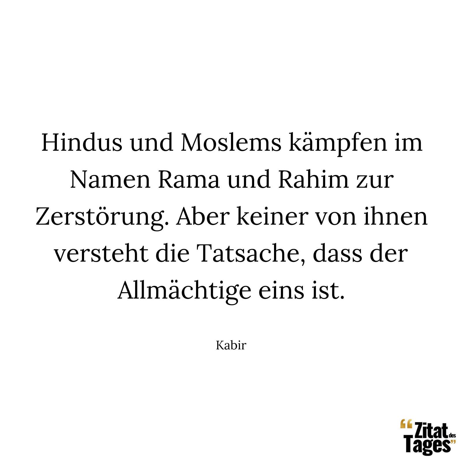 Hindus und Moslems kämpfen im Namen Rama und Rahim zur Zerstörung. Aber keiner von ihnen versteht die Tatsache, dass der Allmächtige eins ist. - Kabir