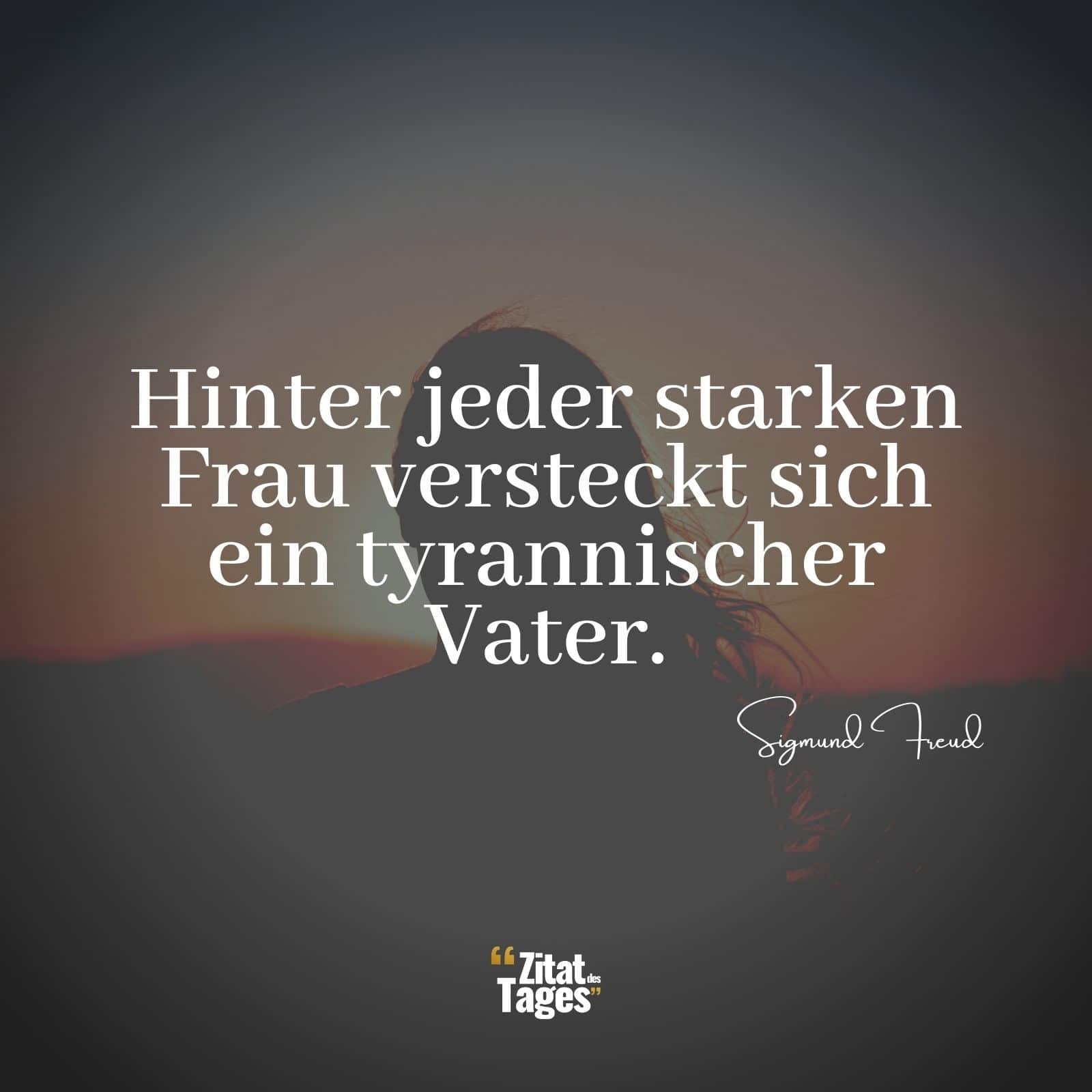 Hinter jeder starken Frau versteckt sich ein tyrannischer Vater. - Sigmund Freud