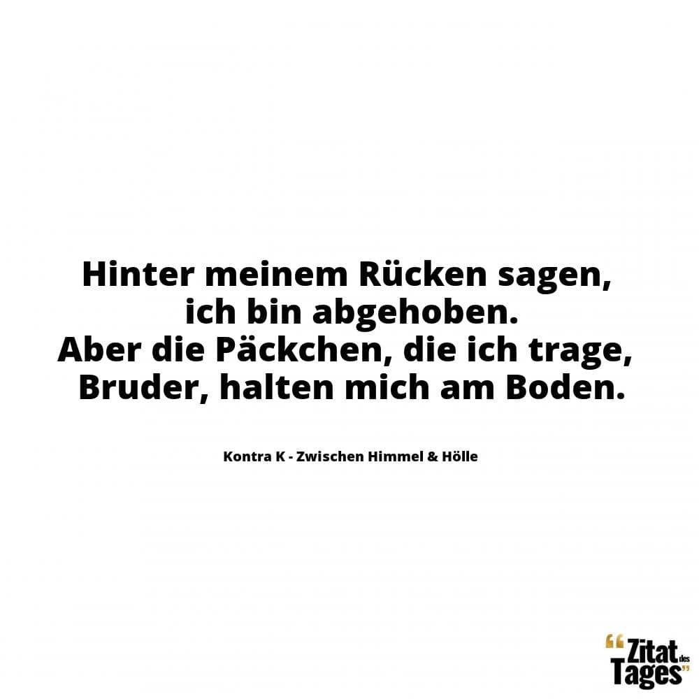 Hinter meinem Rücken sagen, ich bin abgehoben. Aber die Päckchen, die ich trage, Bruder, halten mich am Boden. - Kontra K