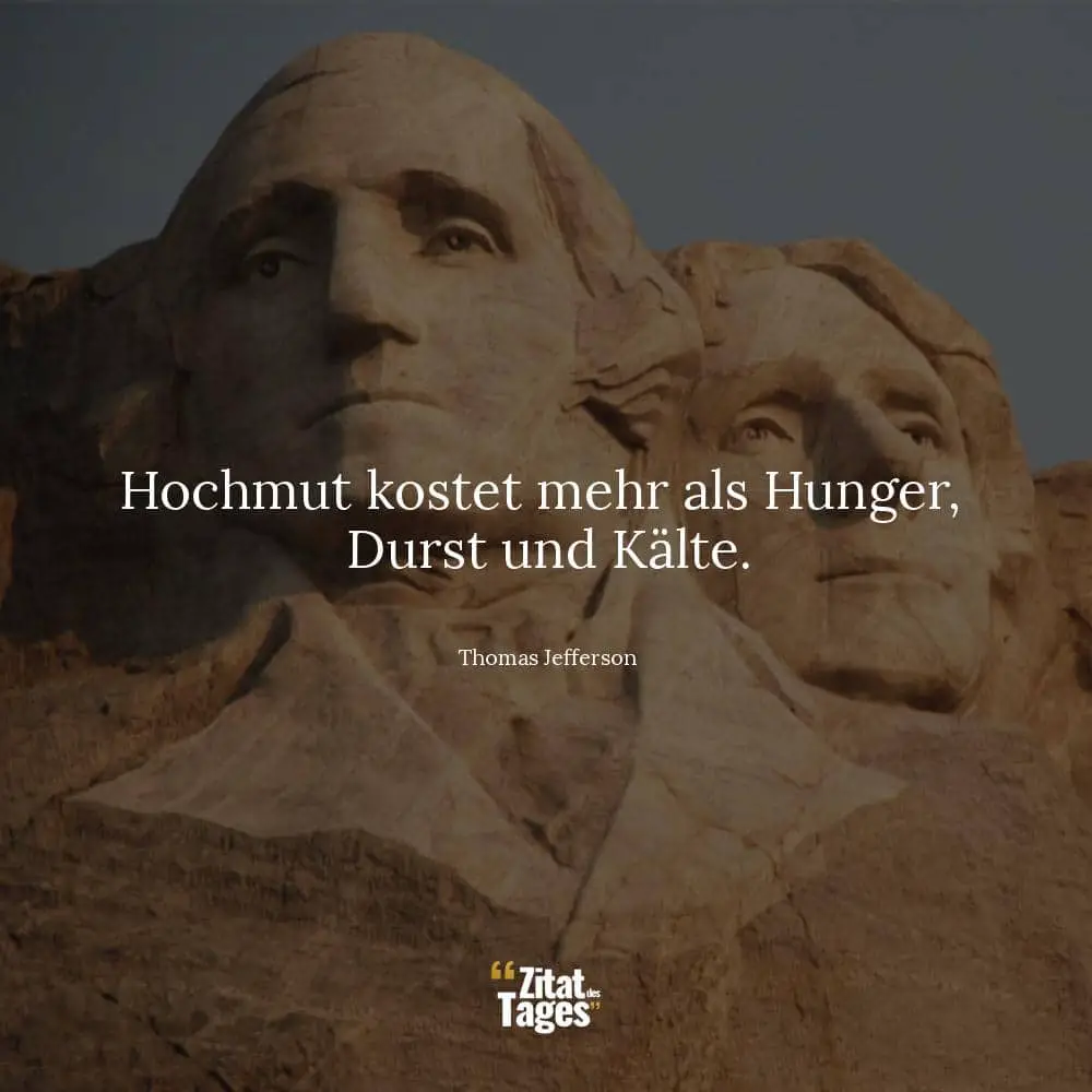 Hochmut kostet mehr als Hunger, Durst und Kälte. - Thomas Jefferson