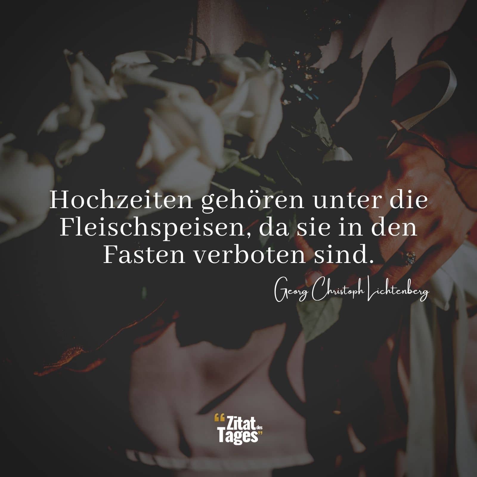 Hochzeiten gehören unter die Fleischspeisen, da sie in den Fasten verboten sind. - Georg Christoph Lichtenberg