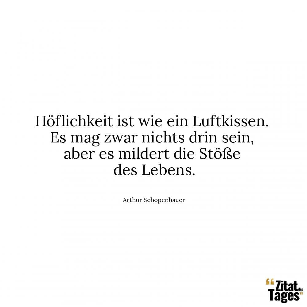 Höflichkeit ist wie ein Luftkissen. Es mag zwar nichts drin sein, aber es mildert die Stöße des Lebens. - Arthur Schopenhauer