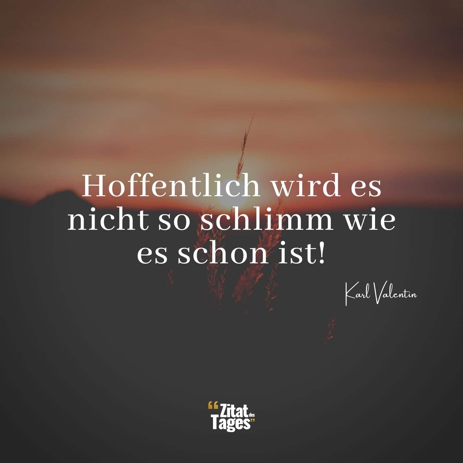 Hoffentlich wird es nicht so schlimm wie es schon ist! - Karl Valentin