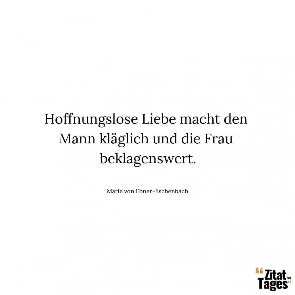 Hoffnungslose Liebe macht den Mann kläglich und die Frau beklagenswert. - Marie von Ebner-Eschenbach