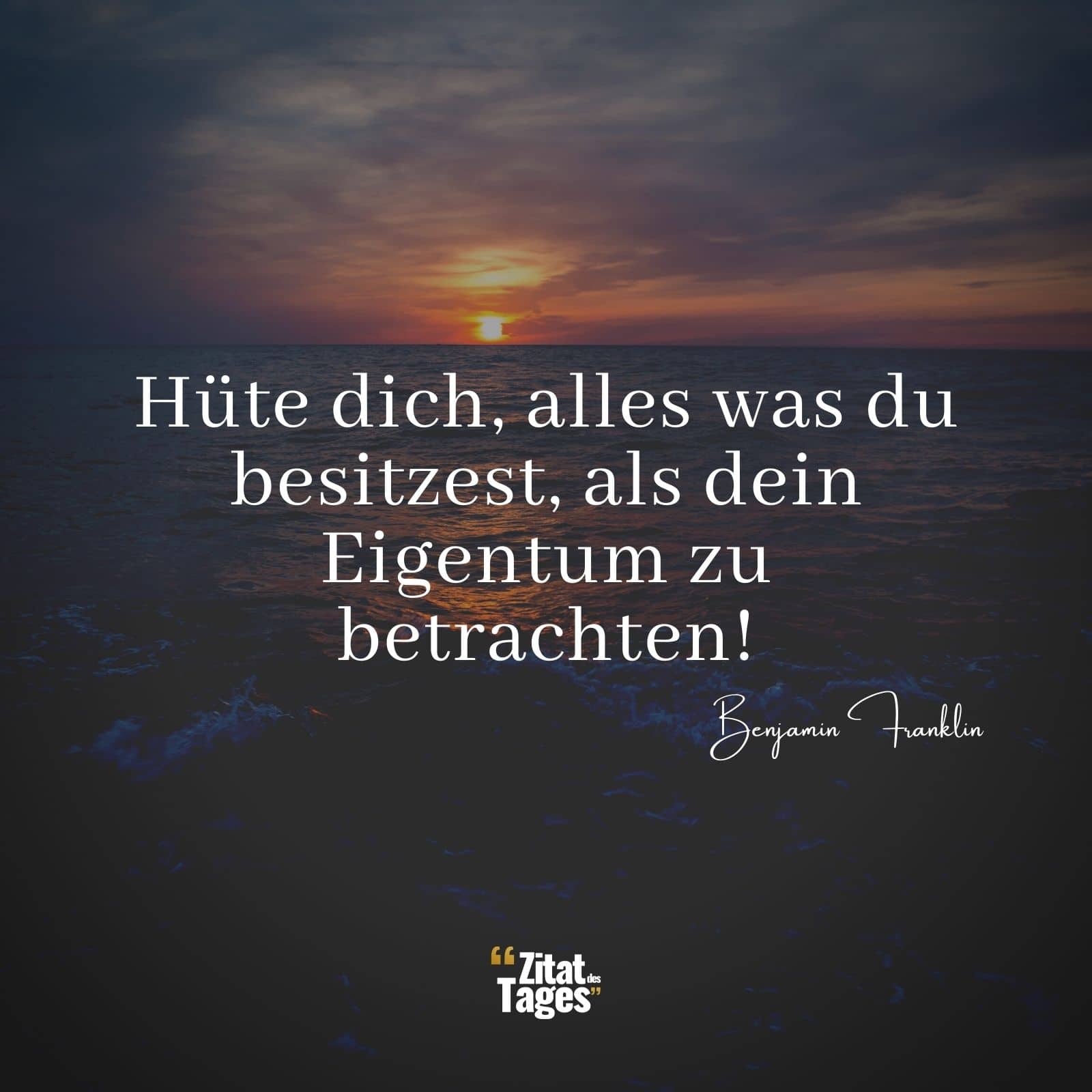 Hüte dich, alles was du besitzest, als dein Eigentum zu betrachten! - Benjamin Franklin