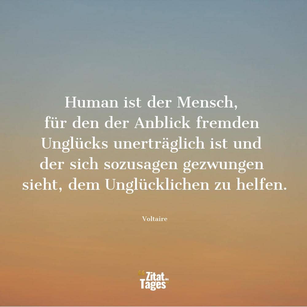 Human ist der Mensch, für den der Anblick fremden Unglücks unerträglich ist und der sich sozusagen gezwungen sieht, dem Unglücklichen zu helfen. - Voltaire