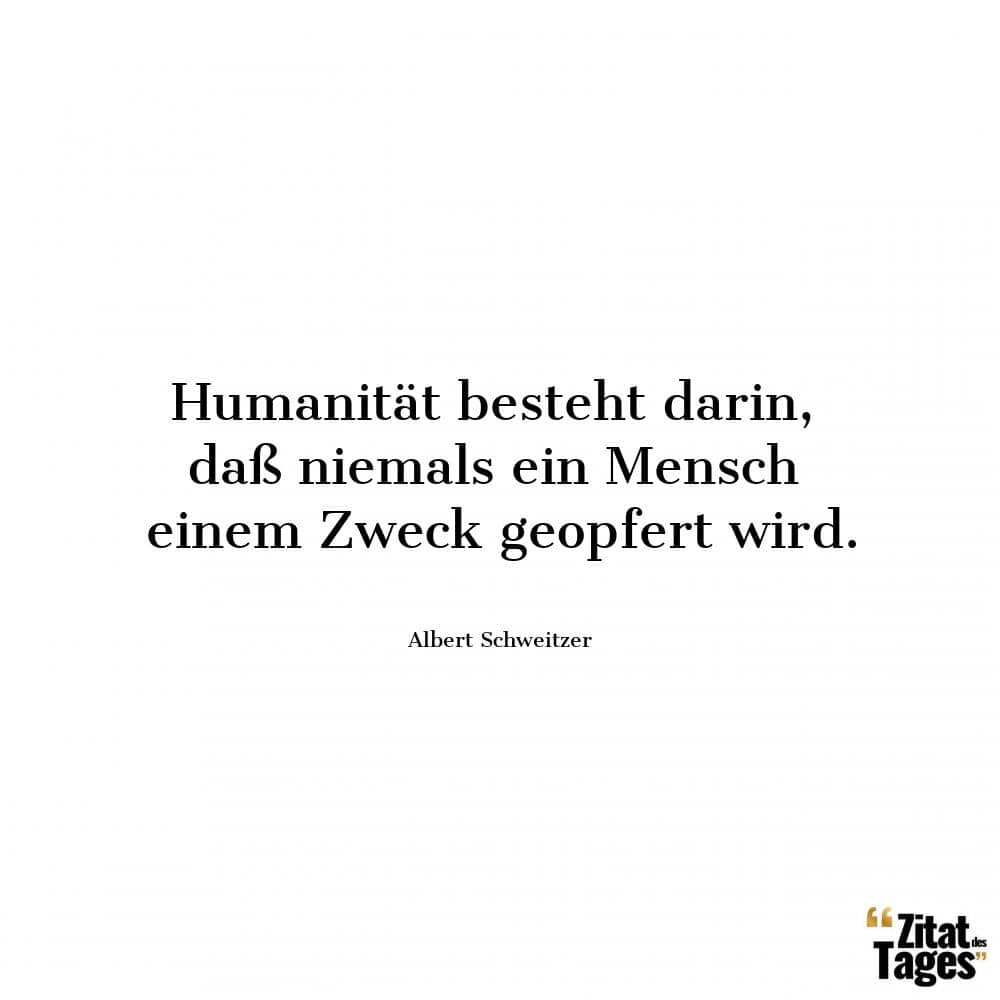 Humanität besteht darin, daß niemals ein Mensch einem Zweck geopfert wird. - Albert Schweitzer