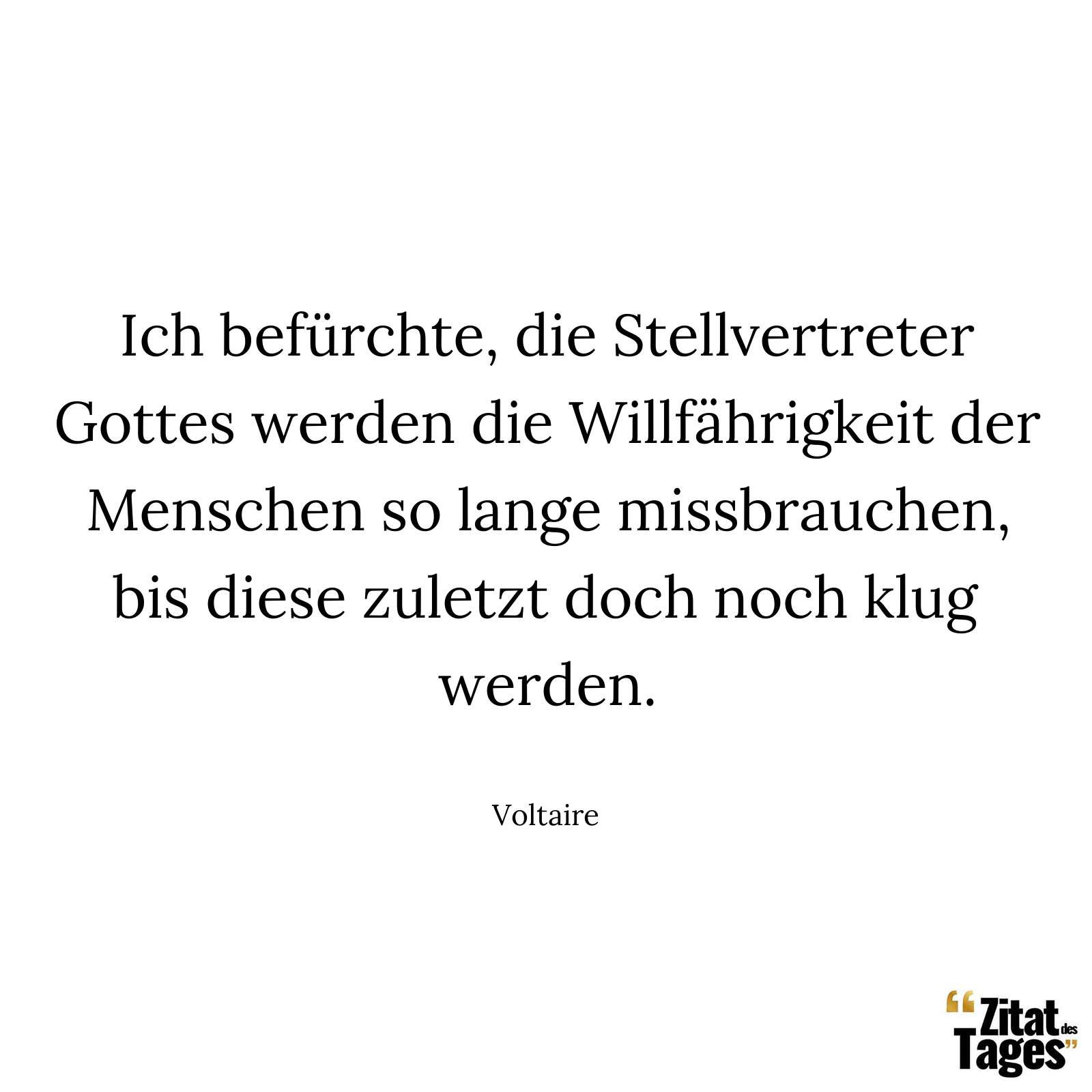 Ich befürchte, die Stellvertreter Gottes werden die Willfährigkeit der Menschen so lange missbrauchen, bis diese zuletzt doch noch klug werden. - Voltaire