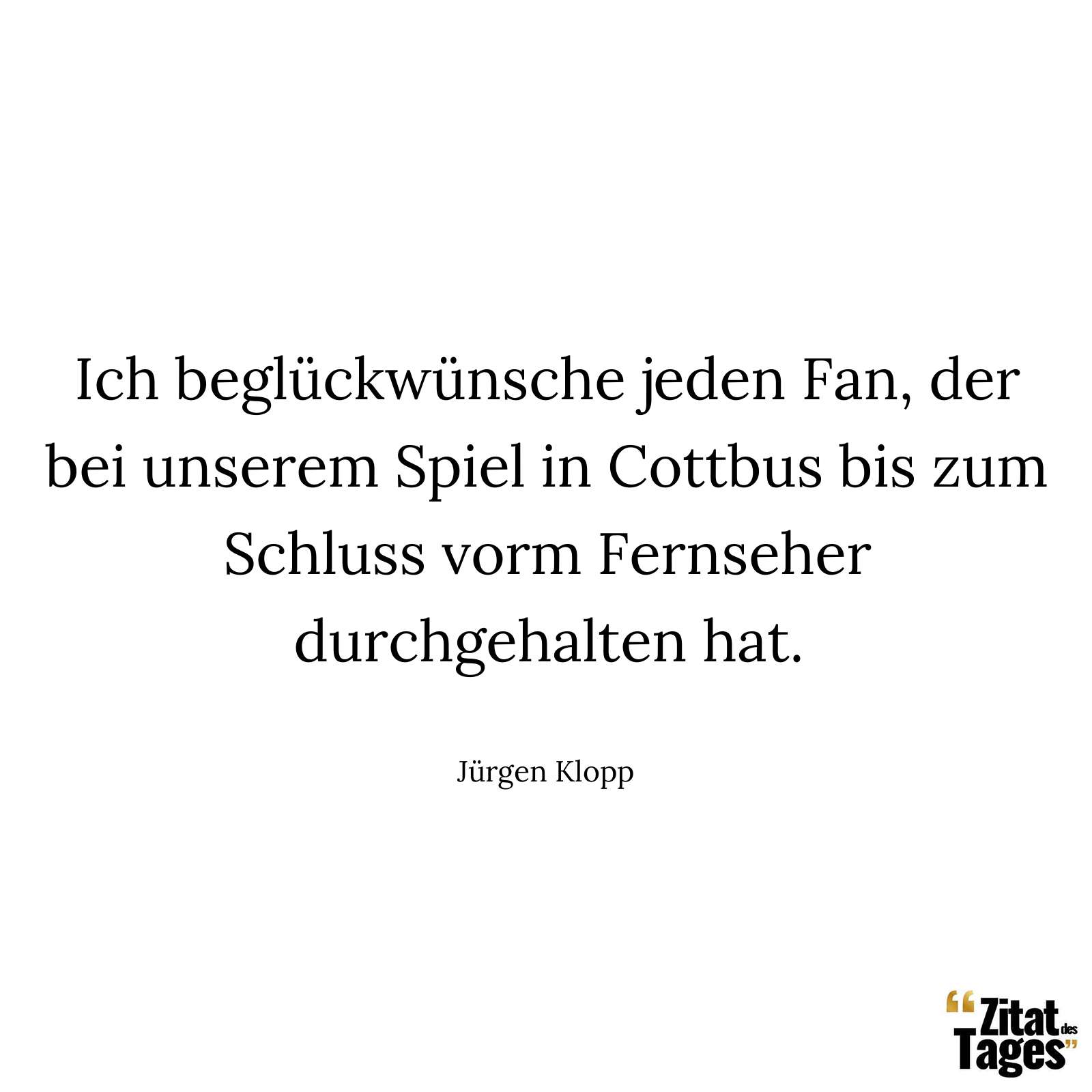 Ich beglückwünsche jeden Fan, der bei unserem Spiel in Cottbus bis zum Schluss vorm Fernseher durchgehalten hat. - Jürgen Klopp