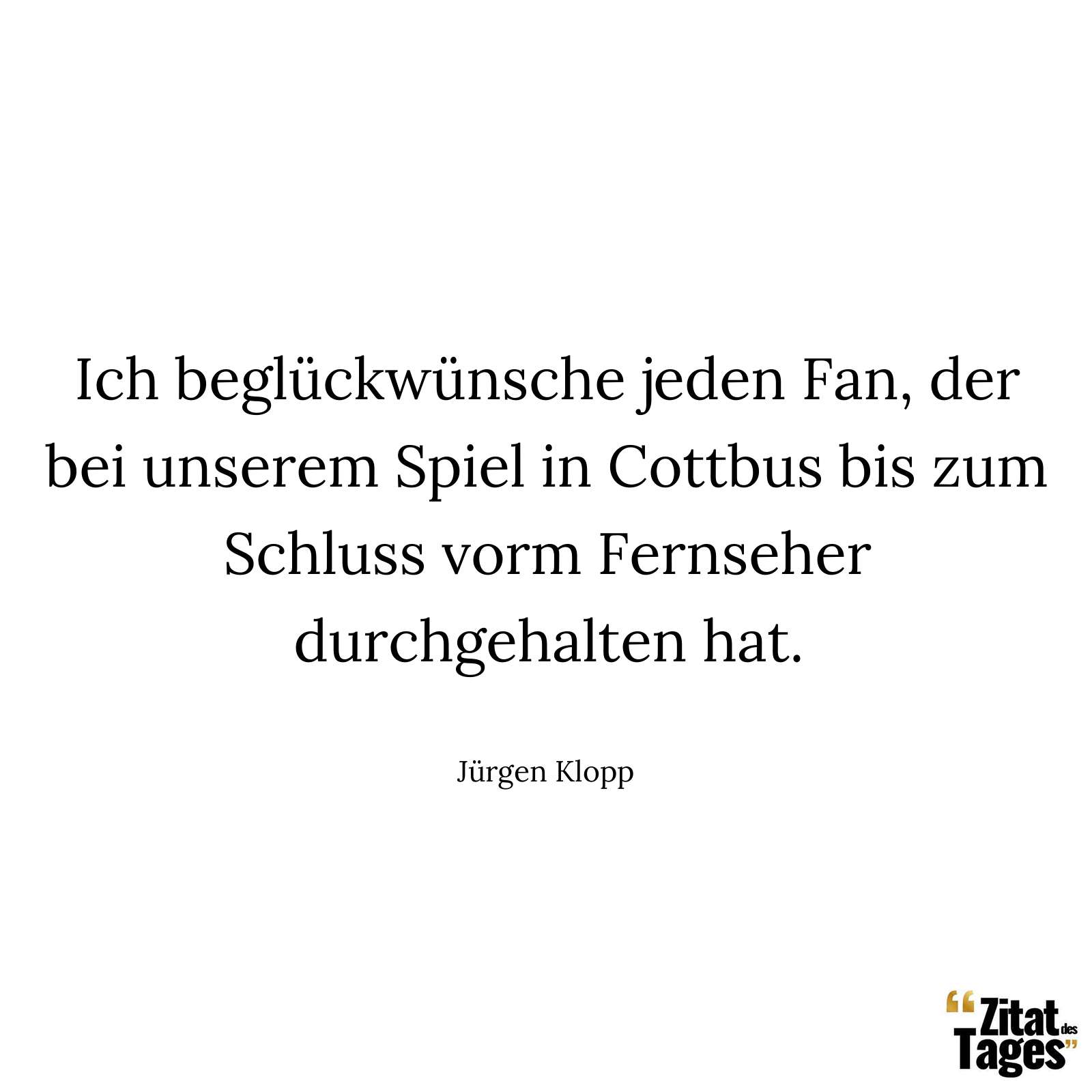 Ich beglückwünsche jeden Fan, der bei unserem Spiel in Cottbus bis zum Schluss vorm Fernseher durchgehalten hat. - Jürgen Klopp