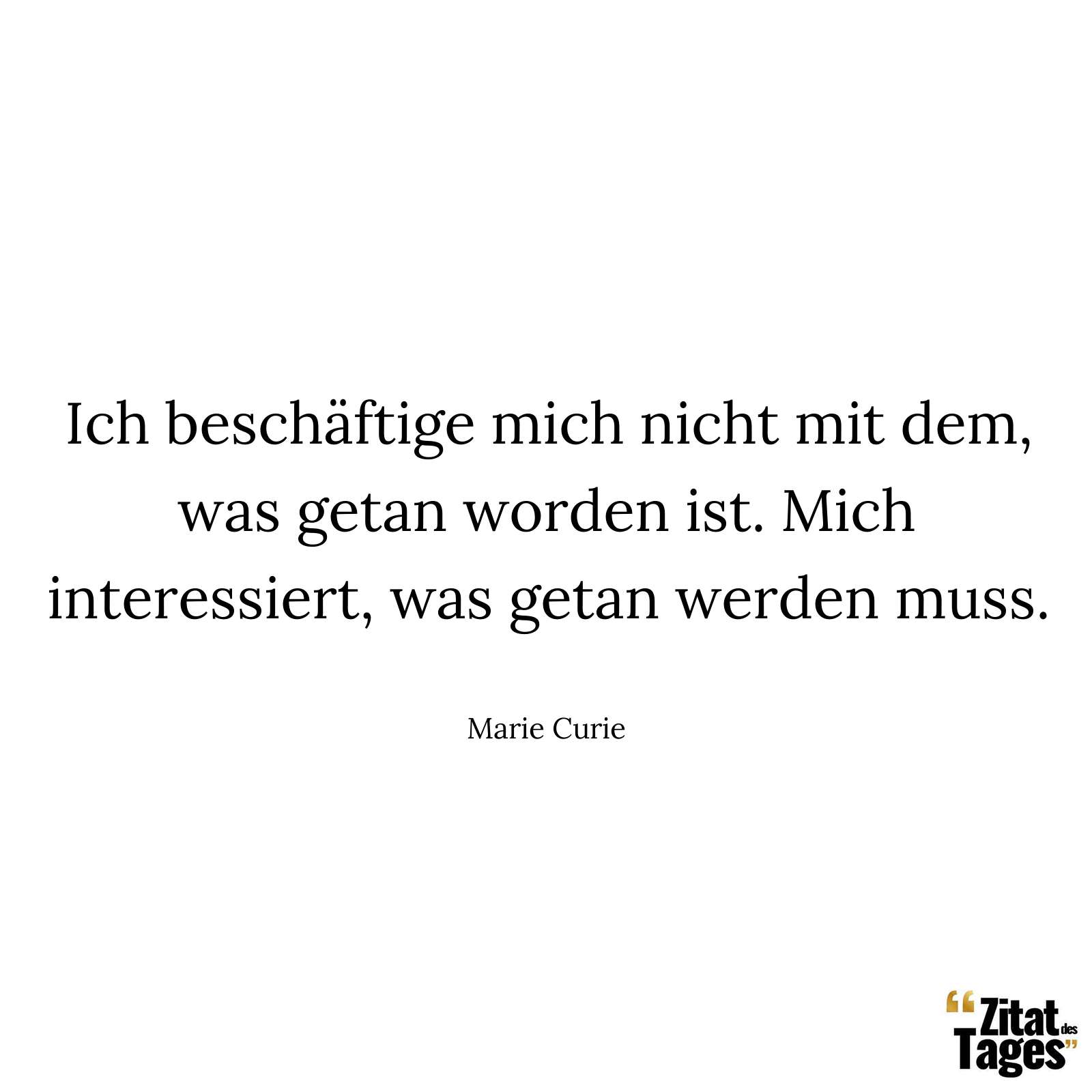 Ich beschäftige mich nicht mit dem, was getan worden ist. Mich interessiert, was getan werden muss. - Marie Curie