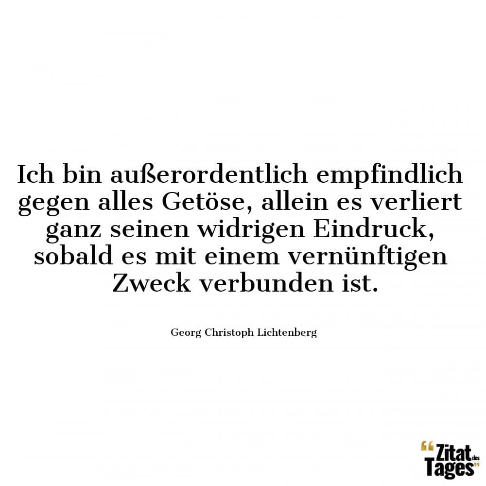 Ich bin außerordentlich empfindlich gegen alles Getöse, allein es verliert ganz seinen widrigen Eindruck, sobald es mit einem vernünftigen Zweck verbunden ist. - Georg Christoph Lichtenberg