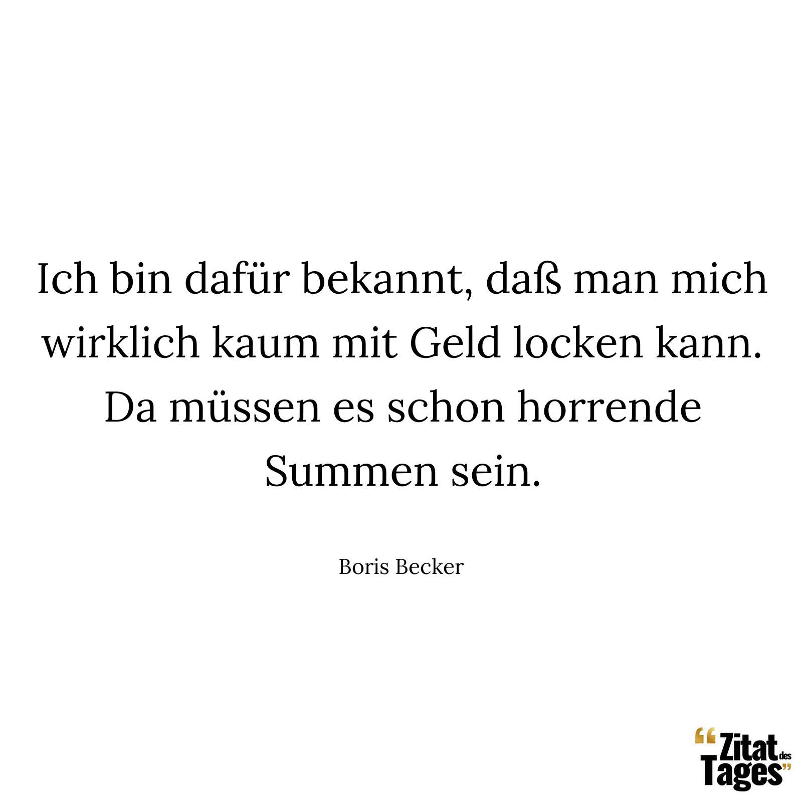 Ich bin dafür bekannt, daß man mich wirklich kaum mit Geld locken kann. Da müssen es schon horrende Summen sein. - Boris Becker