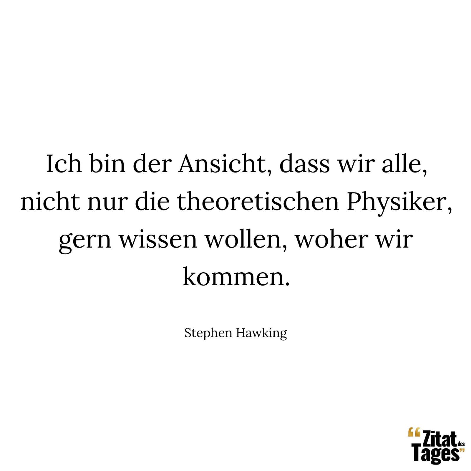 Ich bin der Ansicht, dass wir alle, nicht nur die theoretischen Physiker, gern wissen wollen, woher wir kommen. - Stephen Hawking