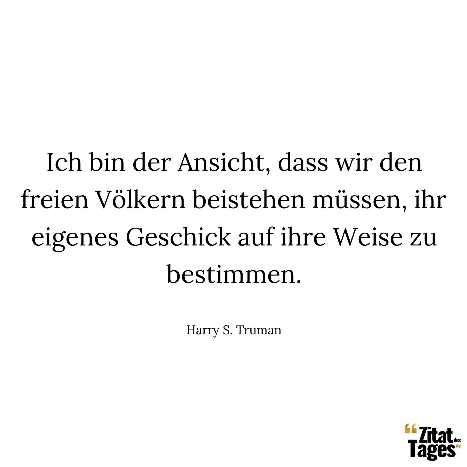 Ich bin der Ansicht, dass wir den freien Völkern beistehen müssen, ihr eigenes Geschick auf ihre Weise zu bestimmen. - Harry S. Truman